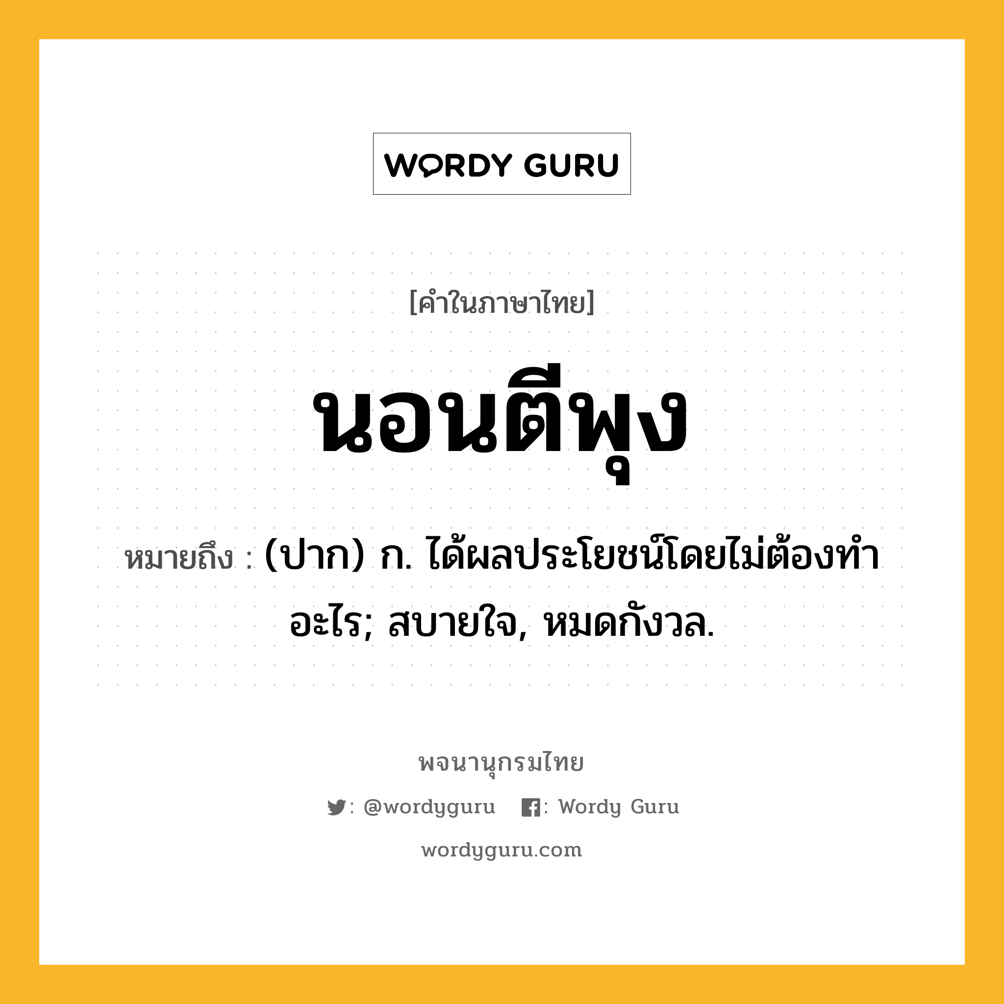 นอนตีพุง ความหมาย หมายถึงอะไร?, คำในภาษาไทย นอนตีพุง หมายถึง (ปาก) ก. ได้ผลประโยชน์โดยไม่ต้องทําอะไร; สบายใจ, หมดกังวล.