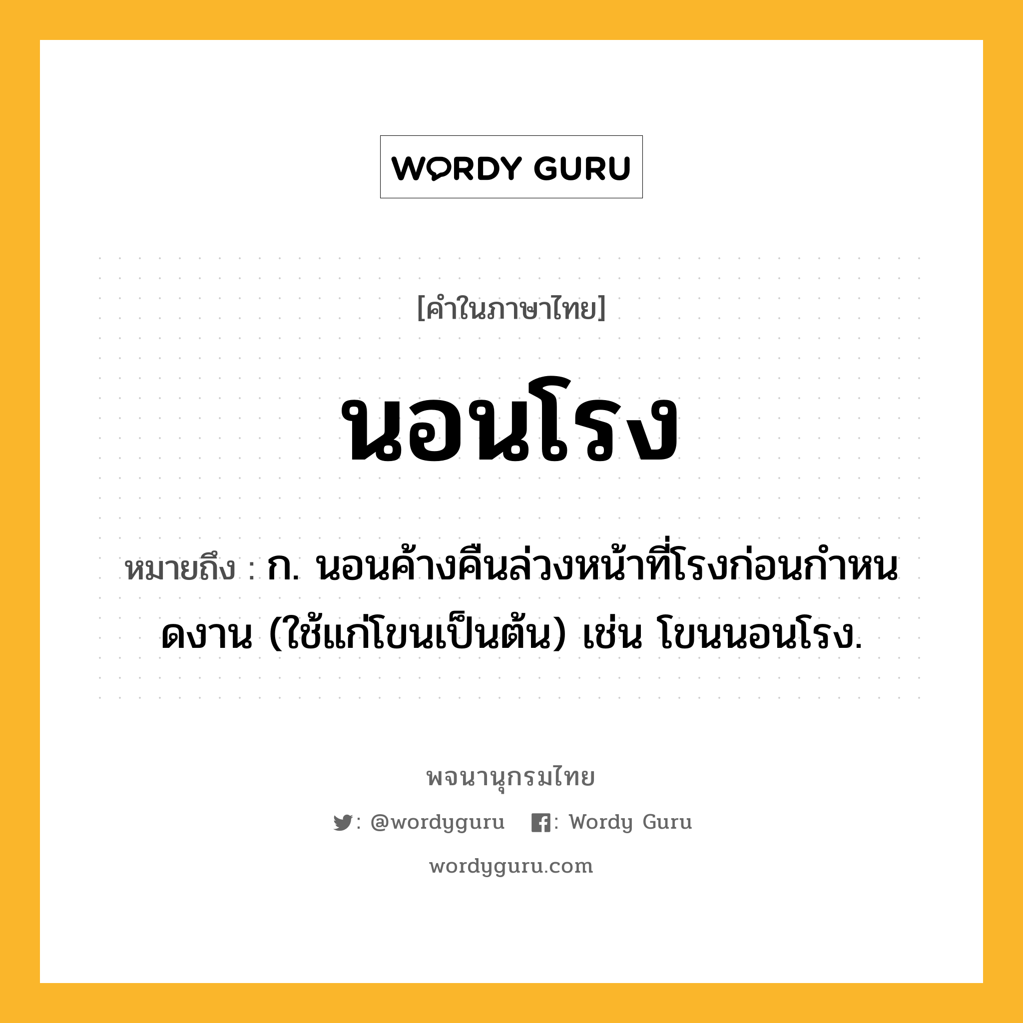 นอนโรง ความหมาย หมายถึงอะไร?, คำในภาษาไทย นอนโรง หมายถึง ก. นอนค้างคืนล่วงหน้าที่โรงก่อนกําหนดงาน (ใช้แก่โขนเป็นต้น) เช่น โขนนอนโรง.