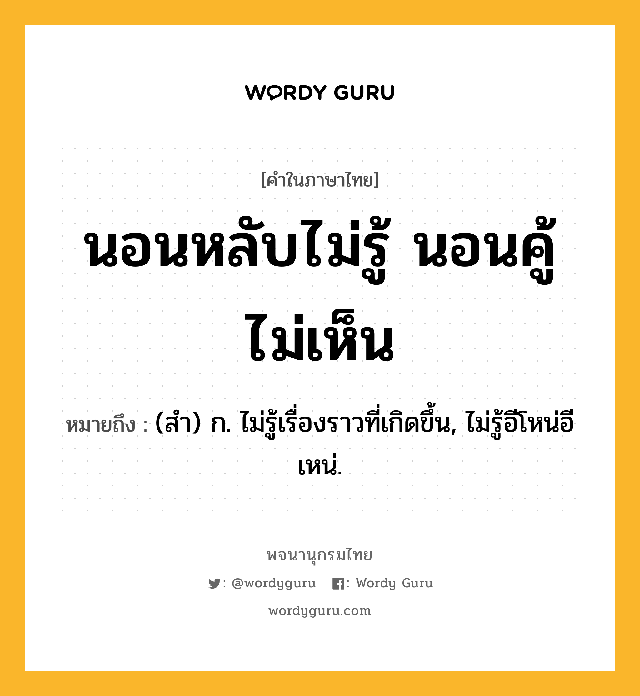 นอนหลับไม่รู้ นอนคู้ไม่เห็น ความหมาย หมายถึงอะไร?, คำในภาษาไทย นอนหลับไม่รู้ นอนคู้ไม่เห็น หมายถึง (สํา) ก. ไม่รู้เรื่องราวที่เกิดขึ้น, ไม่รู้อีโหน่อีเหน่.