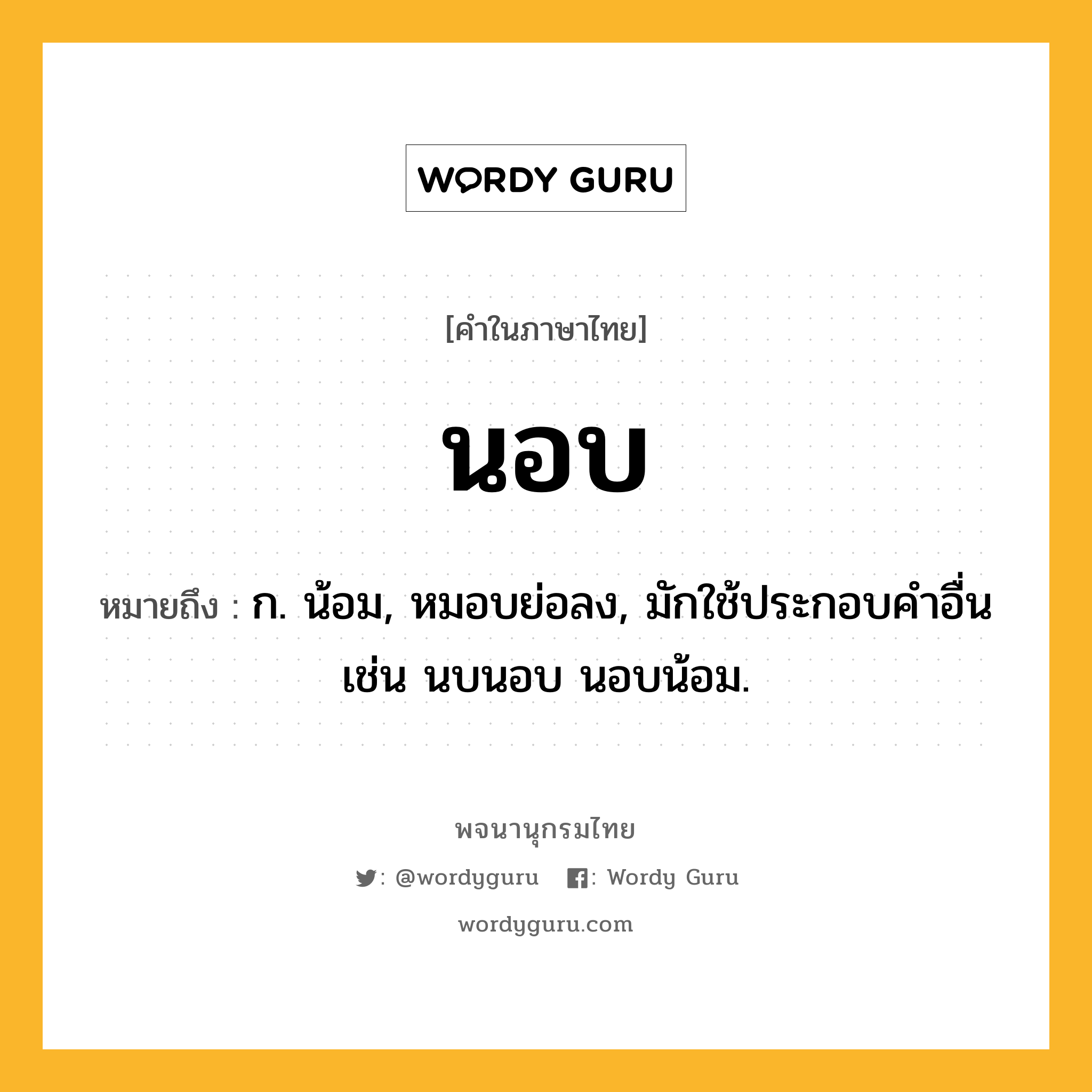 นอบ ความหมาย หมายถึงอะไร?, คำในภาษาไทย นอบ หมายถึง ก. น้อม, หมอบย่อลง, มักใช้ประกอบคําอื่น เช่น นบนอบ นอบน้อม.