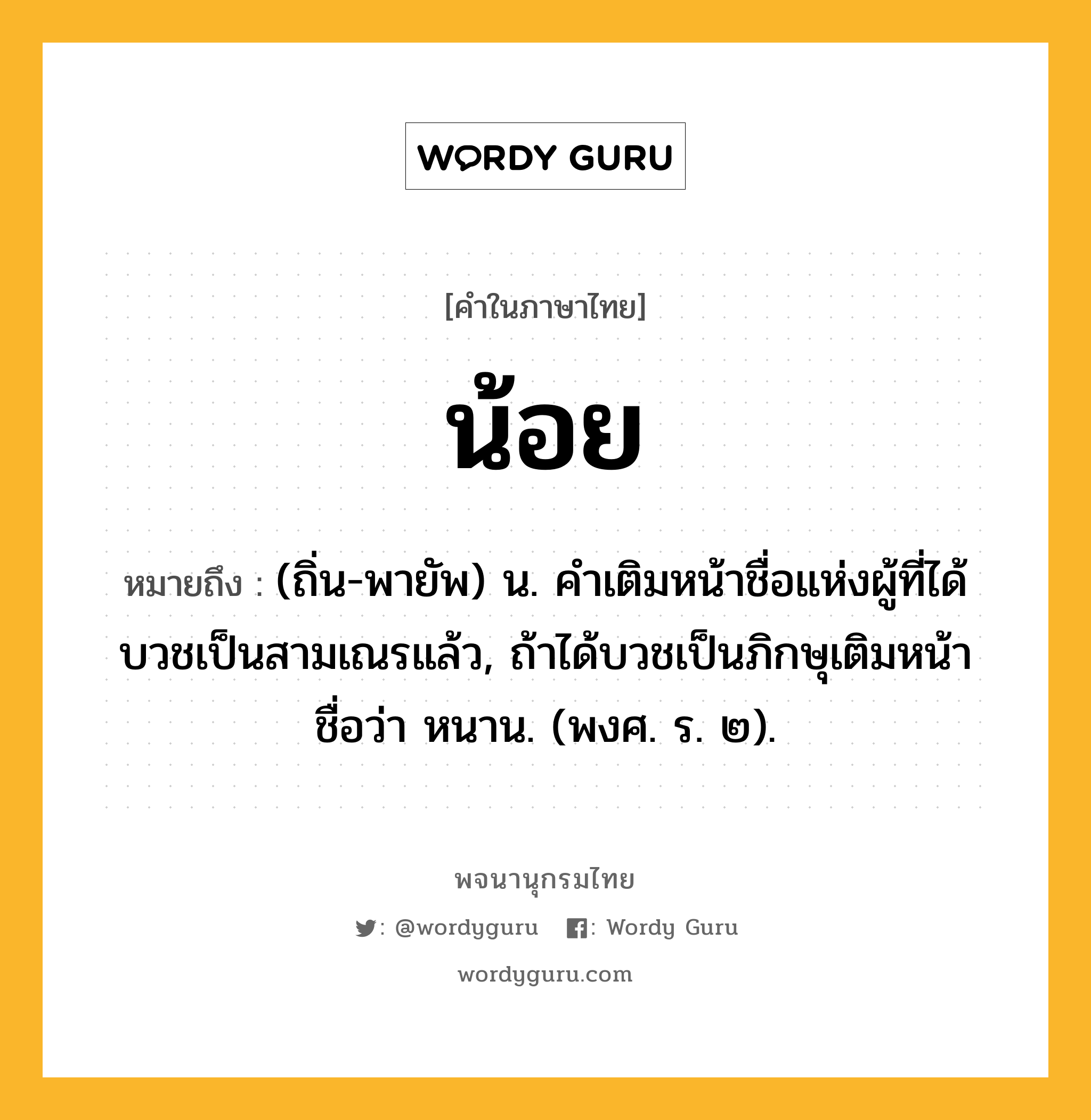 น้อย ความหมาย หมายถึงอะไร?, คำในภาษาไทย น้อย หมายถึง (ถิ่น-พายัพ) น. คําเติมหน้าชื่อแห่งผู้ที่ได้บวชเป็นสามเณรแล้ว, ถ้าได้บวชเป็นภิกษุเติมหน้าชื่อว่า หนาน. (พงศ. ร. ๒).