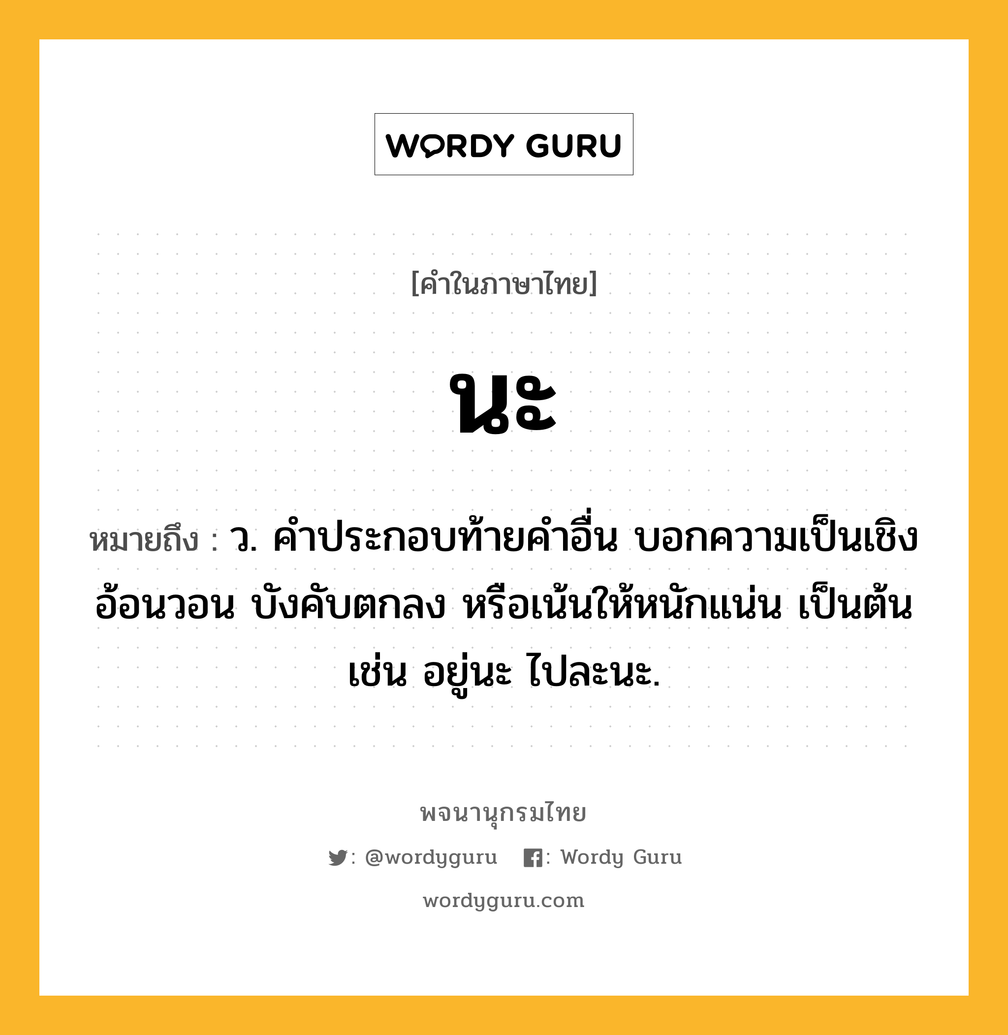 นะ ความหมาย หมายถึงอะไร?, คำในภาษาไทย นะ หมายถึง ว. คําประกอบท้ายคําอื่น บอกความเป็นเชิงอ้อนวอน บังคับตกลง หรือเน้นให้หนักแน่น เป็นต้น เช่น อยู่นะ ไปละนะ.