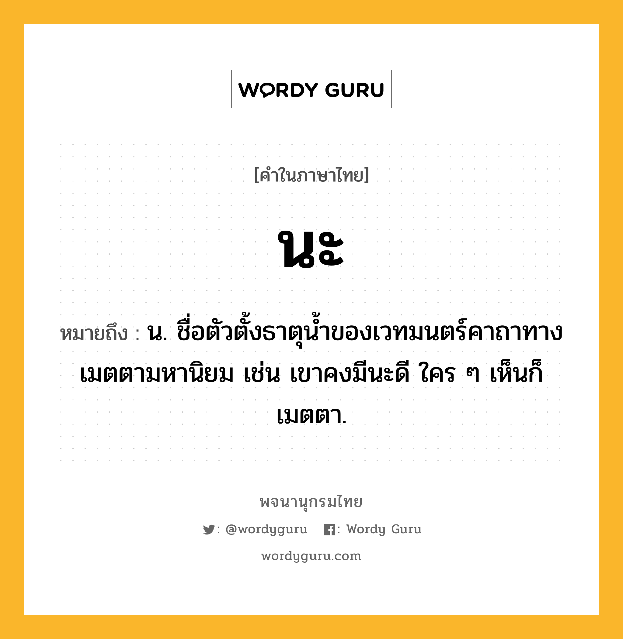 นะ ความหมาย หมายถึงอะไร?, คำในภาษาไทย นะ หมายถึง น. ชื่อตัวตั้งธาตุน้ำของเวทมนตร์คาถาทางเมตตามหานิยม เช่น เขาคงมีนะดี ใคร ๆ เห็นก็เมตตา.