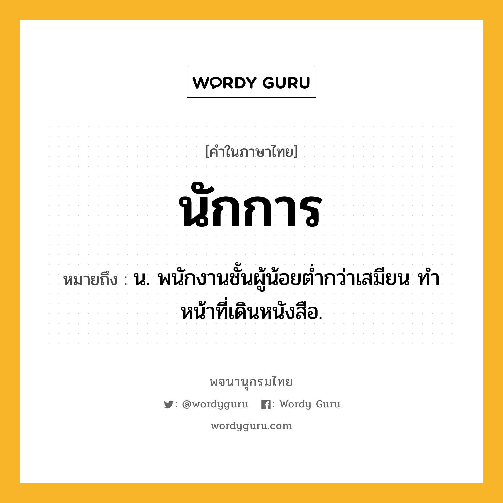 นักการ ความหมาย หมายถึงอะไร?, คำในภาษาไทย นักการ หมายถึง น. พนักงานชั้นผู้น้อยตํ่ากว่าเสมียน ทําหน้าที่เดินหนังสือ.