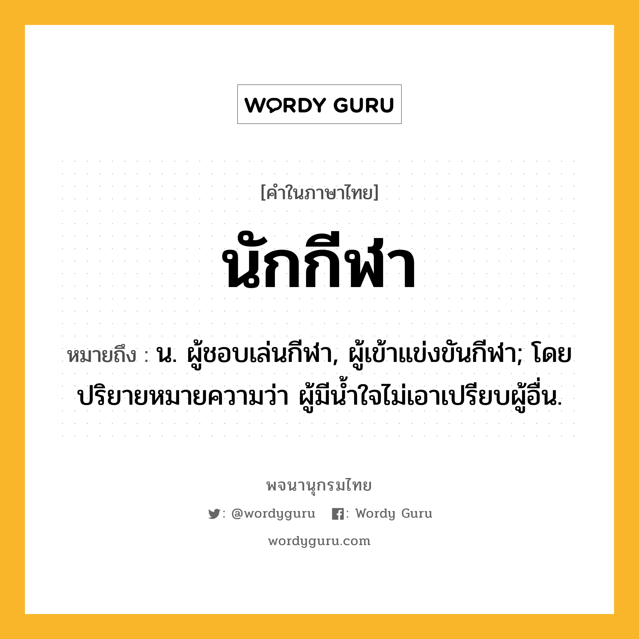 นักกีฬา ความหมาย หมายถึงอะไร?, คำในภาษาไทย นักกีฬา หมายถึง น. ผู้ชอบเล่นกีฬา, ผู้เข้าแข่งขันกีฬา; โดยปริยายหมายความว่า ผู้มีนํ้าใจไม่เอาเปรียบผู้อื่น.