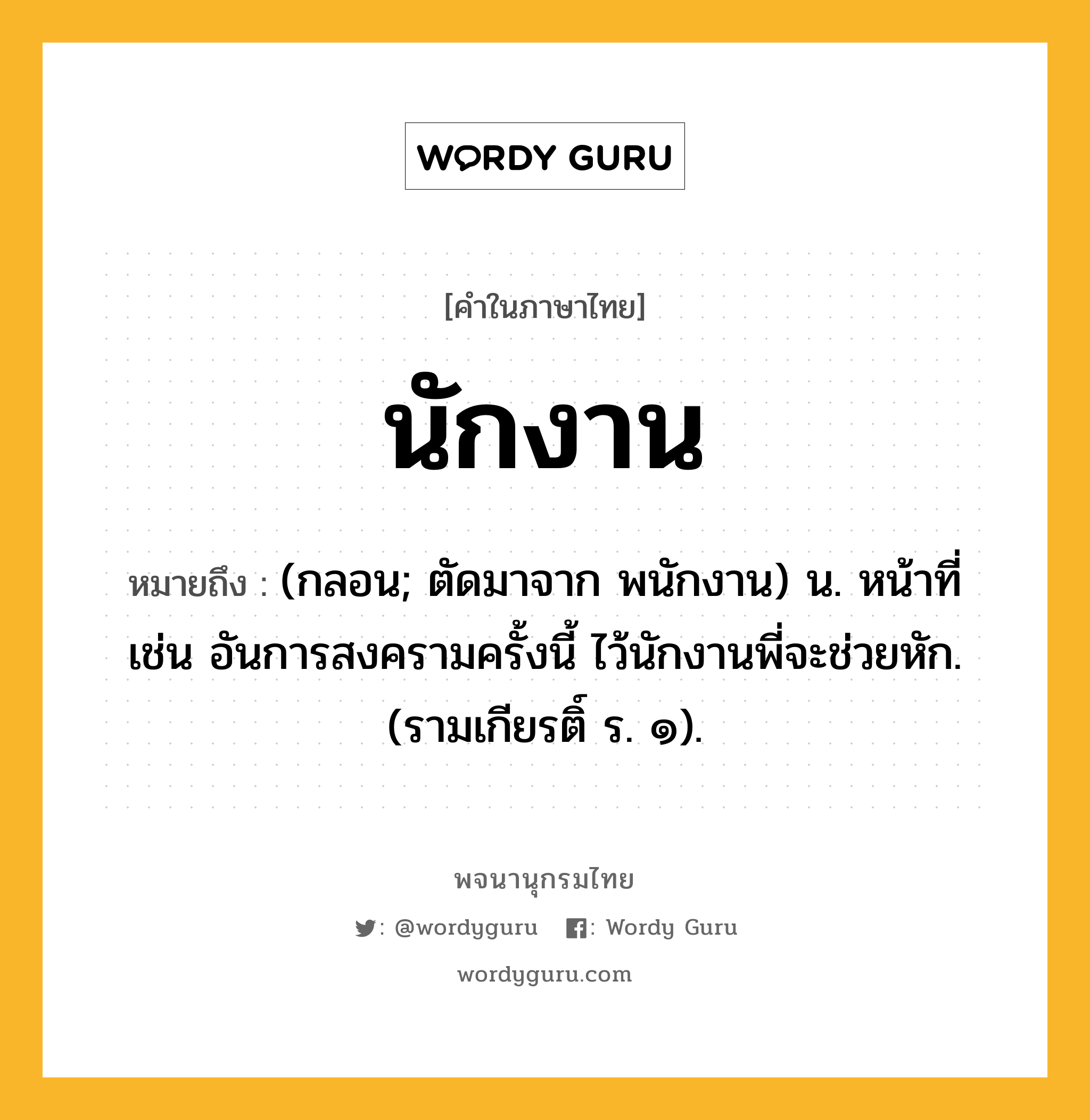 นักงาน ความหมาย หมายถึงอะไร?, คำในภาษาไทย นักงาน หมายถึง (กลอน; ตัดมาจาก พนักงาน) น. หน้าที่ เช่น อันการสงครามครั้งนี้ ไว้นักงานพี่จะช่วยหัก. (รามเกียรติ์ ร. ๑).