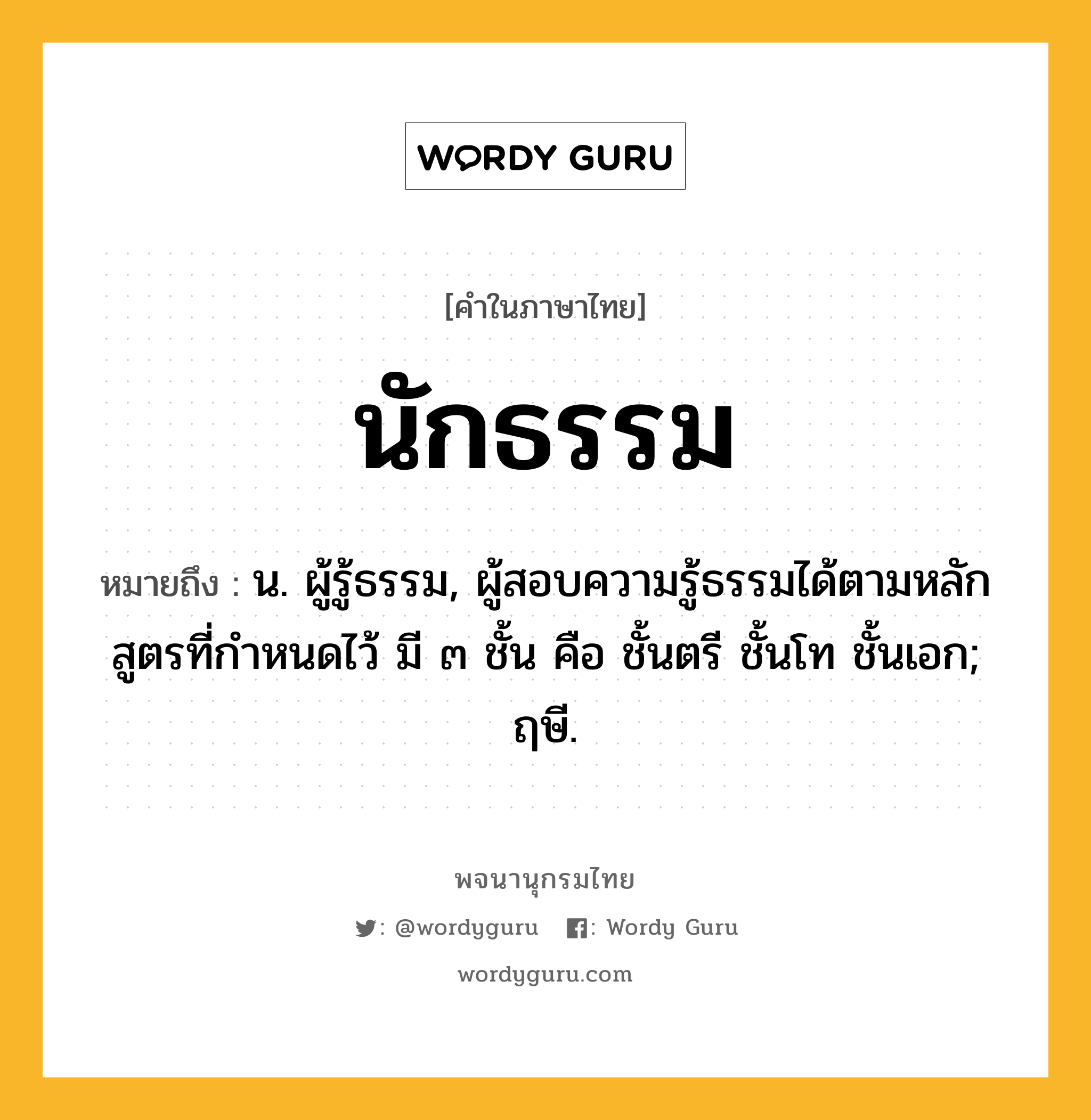 นักธรรม ความหมาย หมายถึงอะไร?, คำในภาษาไทย นักธรรม หมายถึง น. ผู้รู้ธรรม, ผู้สอบความรู้ธรรมได้ตามหลักสูตรที่กําหนดไว้ มี ๓ ชั้น คือ ชั้นตรี ชั้นโท ชั้นเอก; ฤษี.