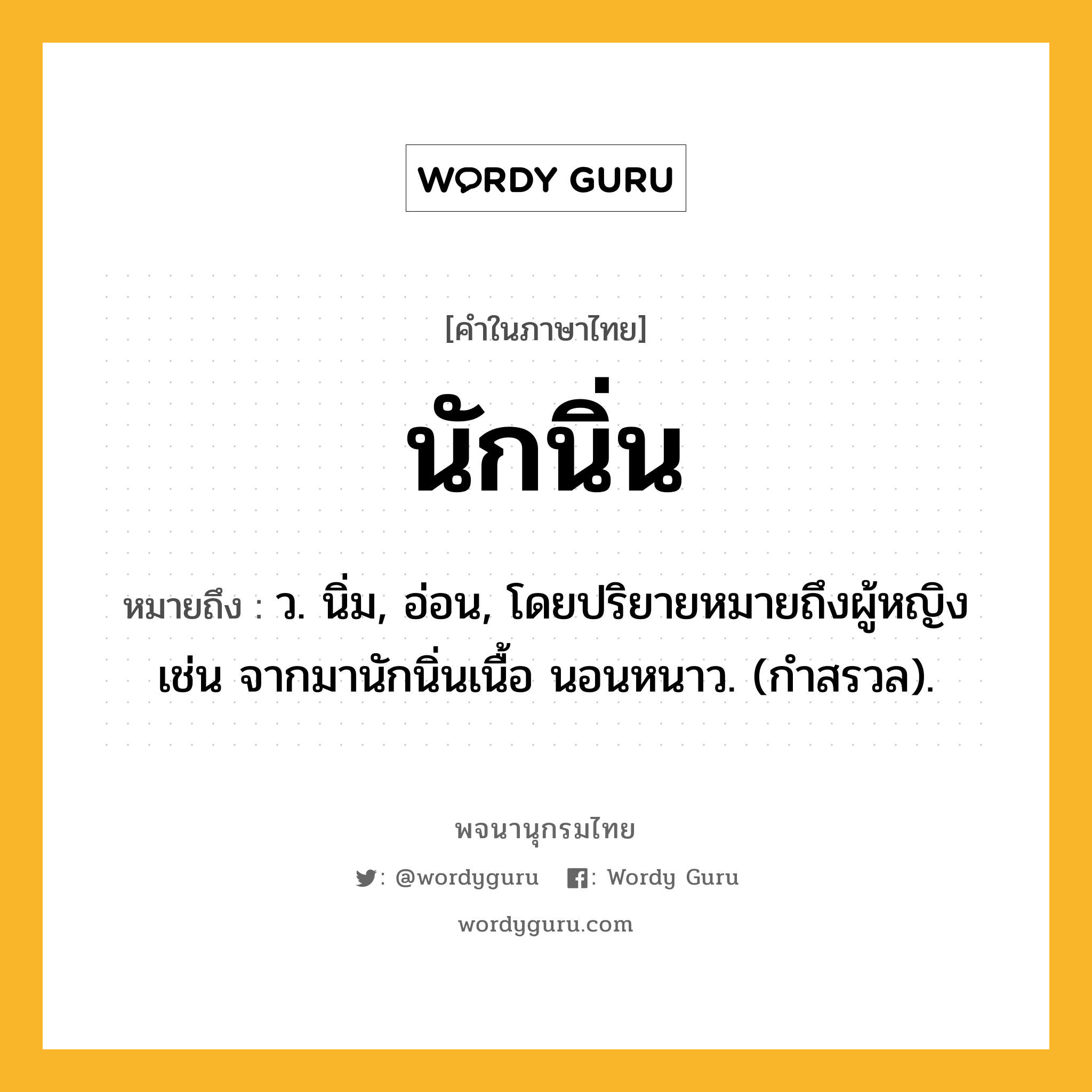 นักนิ่น ความหมาย หมายถึงอะไร?, คำในภาษาไทย นักนิ่น หมายถึง ว. นิ่ม, อ่อน, โดยปริยายหมายถึงผู้หญิง เช่น จากมานักนิ่นเนื้อ นอนหนาว. (กำสรวล).