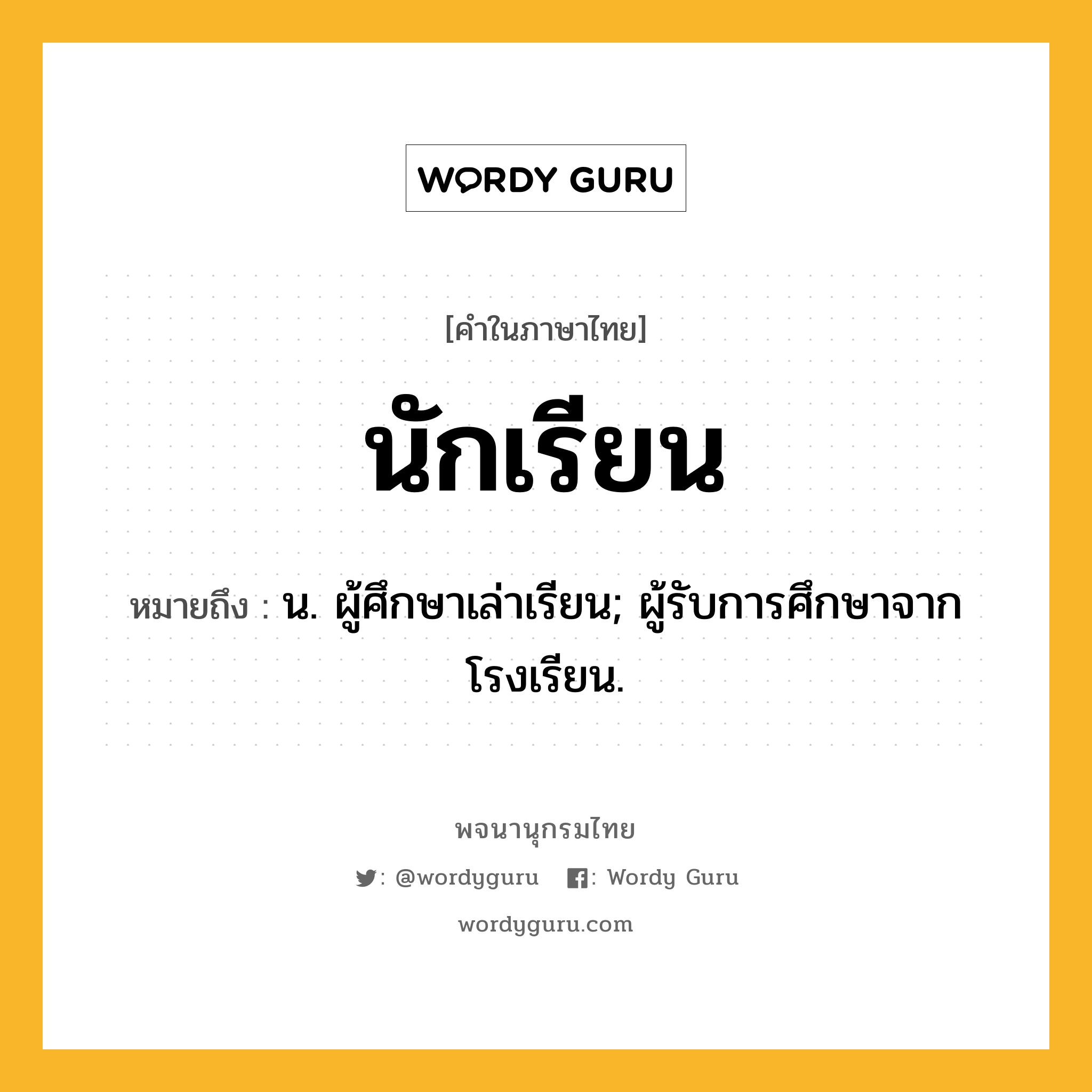 นักเรียน ความหมาย หมายถึงอะไร?, คำในภาษาไทย นักเรียน หมายถึง น. ผู้ศึกษาเล่าเรียน; ผู้รับการศึกษาจากโรงเรียน.