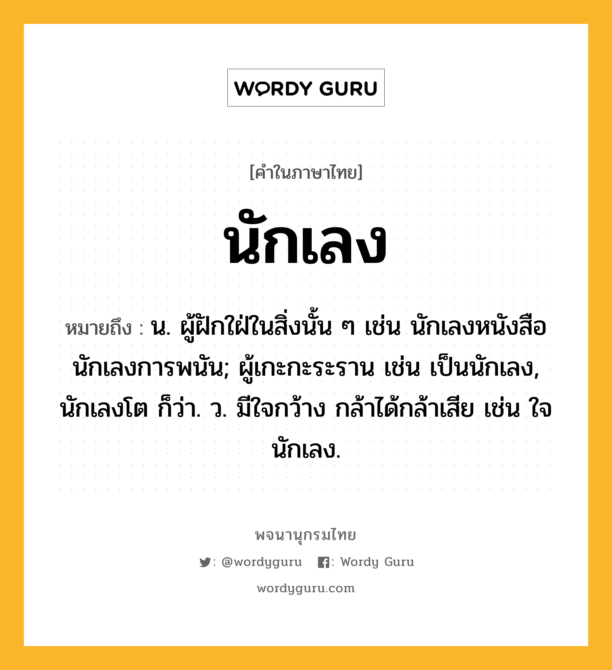 นักเลง ความหมาย หมายถึงอะไร?, คำในภาษาไทย นักเลง หมายถึง น. ผู้ฝักใฝ่ในสิ่งนั้น ๆ เช่น นักเลงหนังสือ นักเลงการพนัน; ผู้เกะกะระราน เช่น เป็นนักเลง, นักเลงโต ก็ว่า. ว. มีใจกว้าง กล้าได้กล้าเสีย เช่น ใจนักเลง.