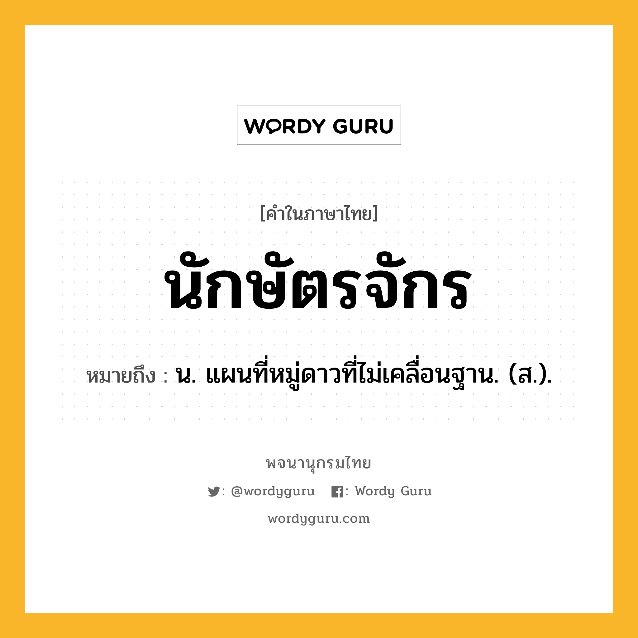 นักษัตรจักร ความหมาย หมายถึงอะไร?, คำในภาษาไทย นักษัตรจักร หมายถึง น. แผนที่หมู่ดาวที่ไม่เคลื่อนฐาน. (ส.).