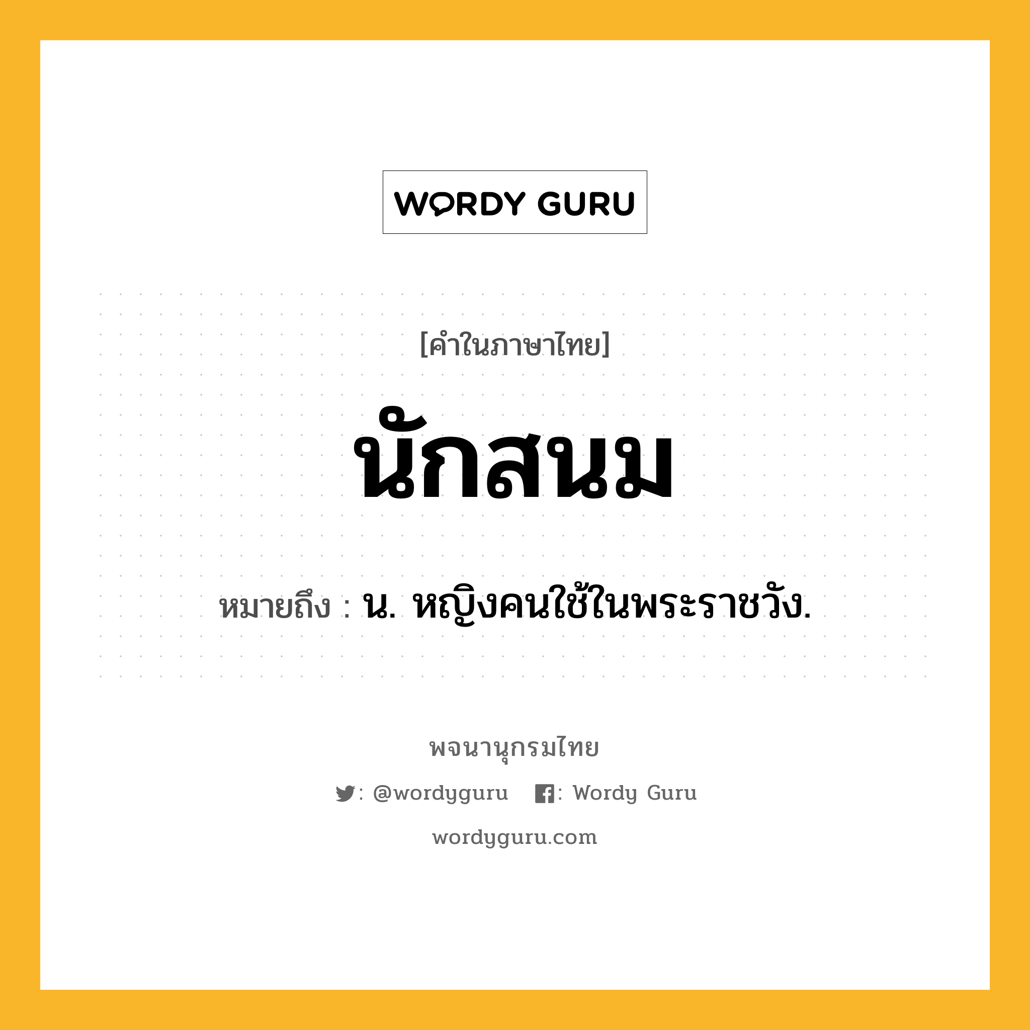 นักสนม ความหมาย หมายถึงอะไร?, คำในภาษาไทย นักสนม หมายถึง น. หญิงคนใช้ในพระราชวัง.