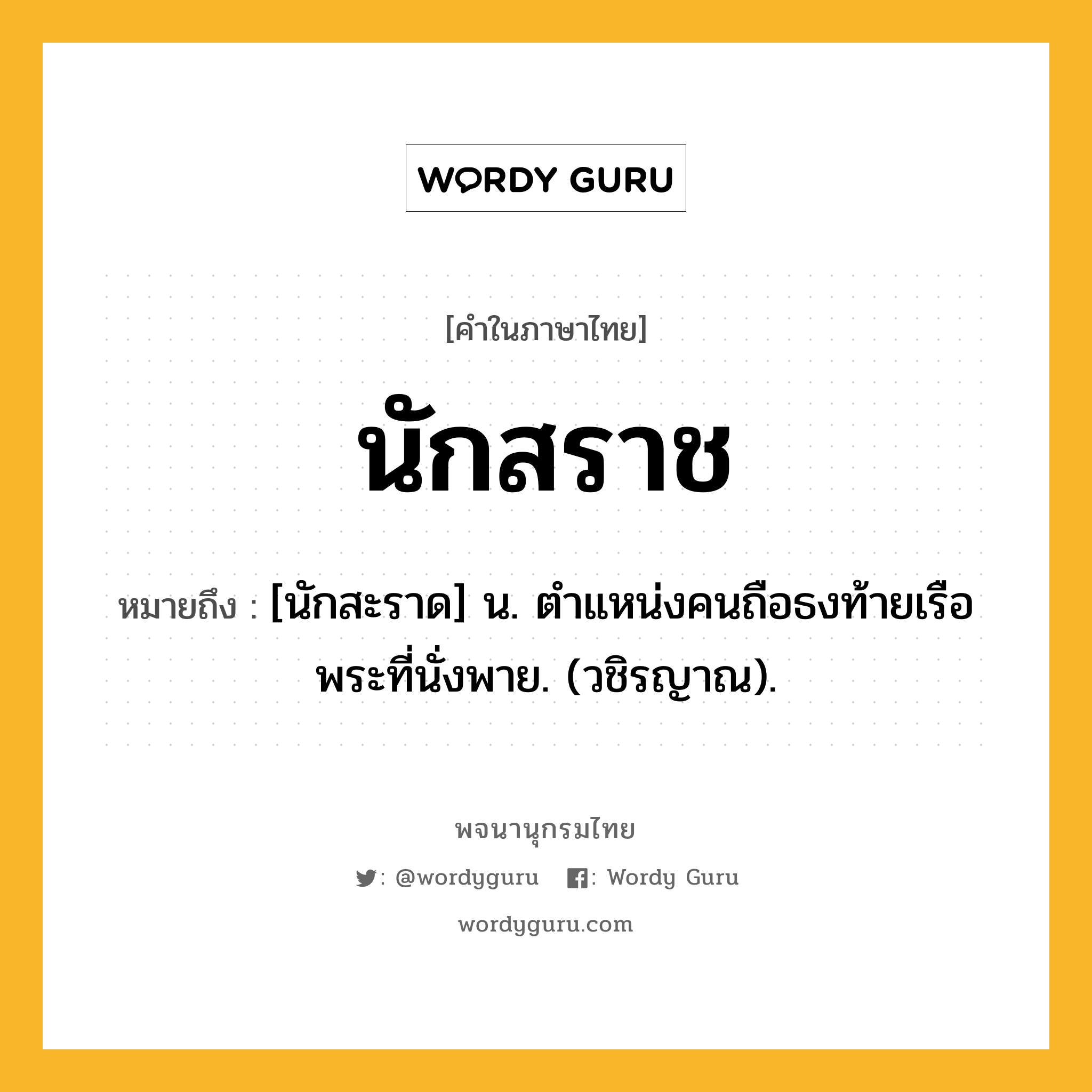 นักสราช ความหมาย หมายถึงอะไร?, คำในภาษาไทย นักสราช หมายถึง [นักสะราด] น. ตําแหน่งคนถือธงท้ายเรือพระที่นั่งพาย. (วชิรญาณ).