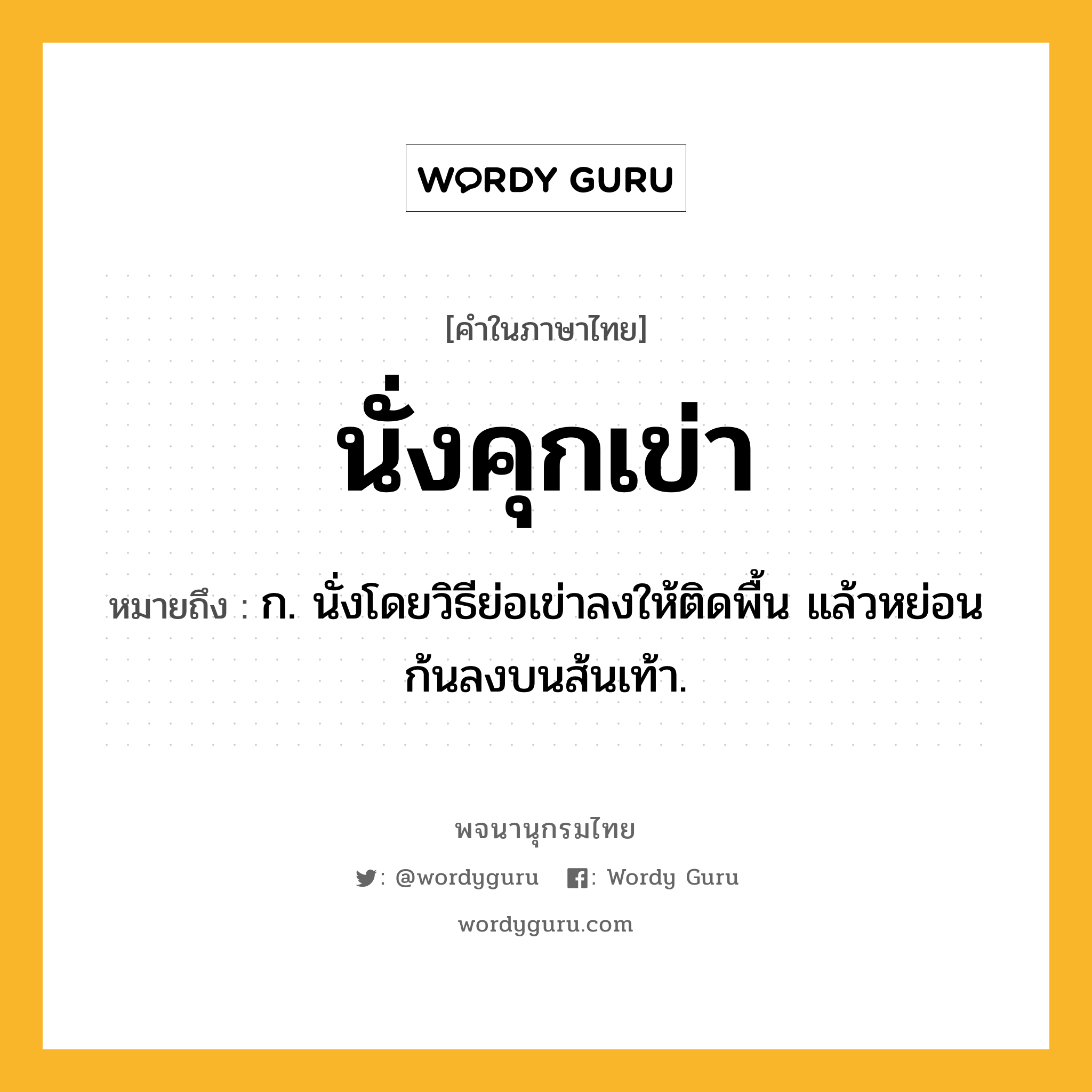 นั่งคุกเข่า ความหมาย หมายถึงอะไร?, คำในภาษาไทย นั่งคุกเข่า หมายถึง ก. นั่งโดยวิธีย่อเข่าลงให้ติดพื้น แล้วหย่อนก้นลงบนส้นเท้า.