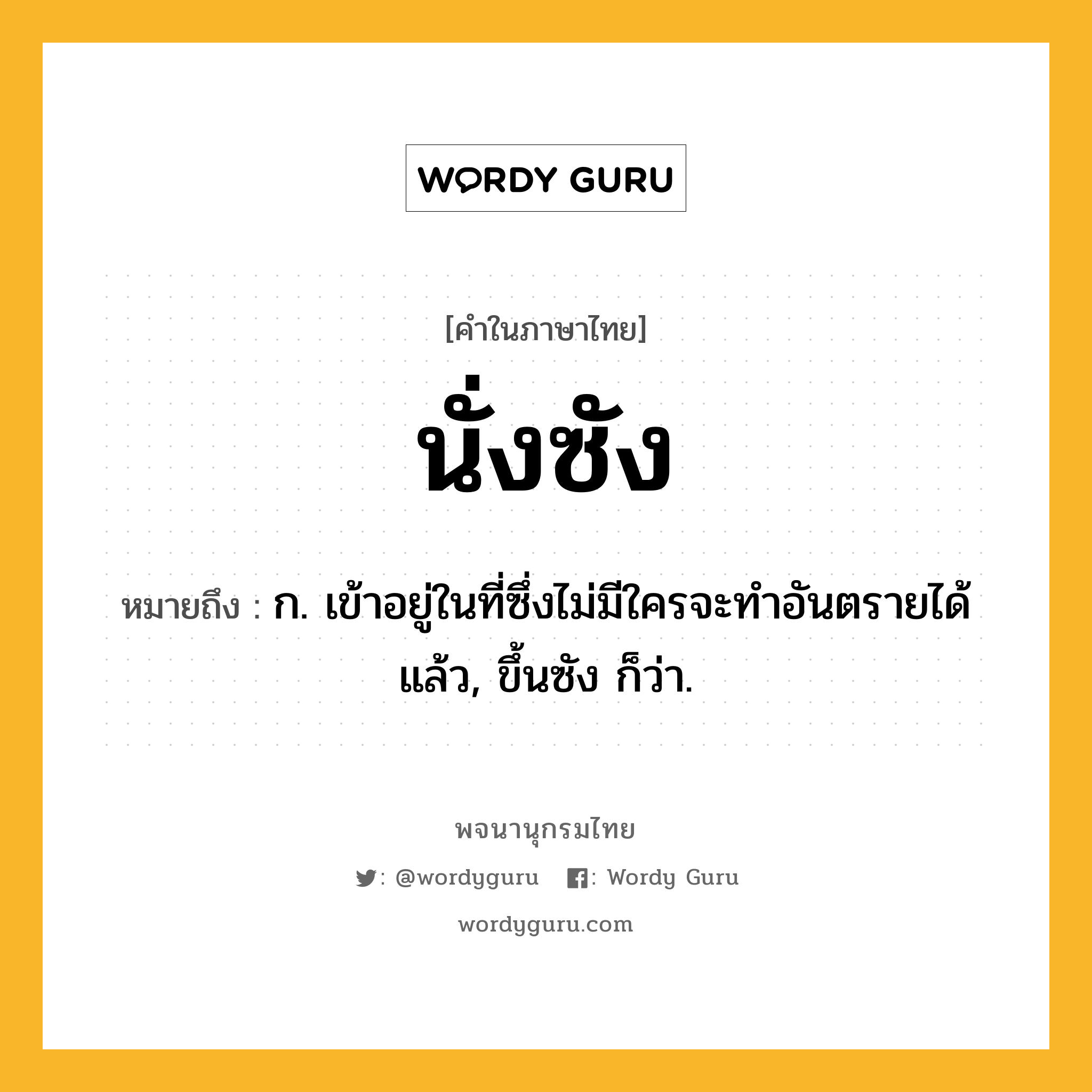 นั่งซัง ความหมาย หมายถึงอะไร?, คำในภาษาไทย นั่งซัง หมายถึง ก. เข้าอยู่ในที่ซึ่งไม่มีใครจะทําอันตรายได้แล้ว, ขึ้นซัง ก็ว่า.