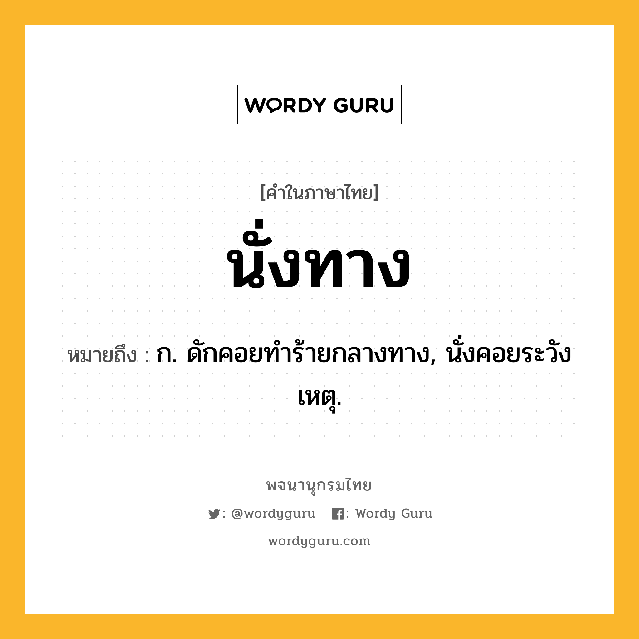 นั่งทาง ความหมาย หมายถึงอะไร?, คำในภาษาไทย นั่งทาง หมายถึง ก. ดักคอยทําร้ายกลางทาง, นั่งคอยระวังเหตุ.