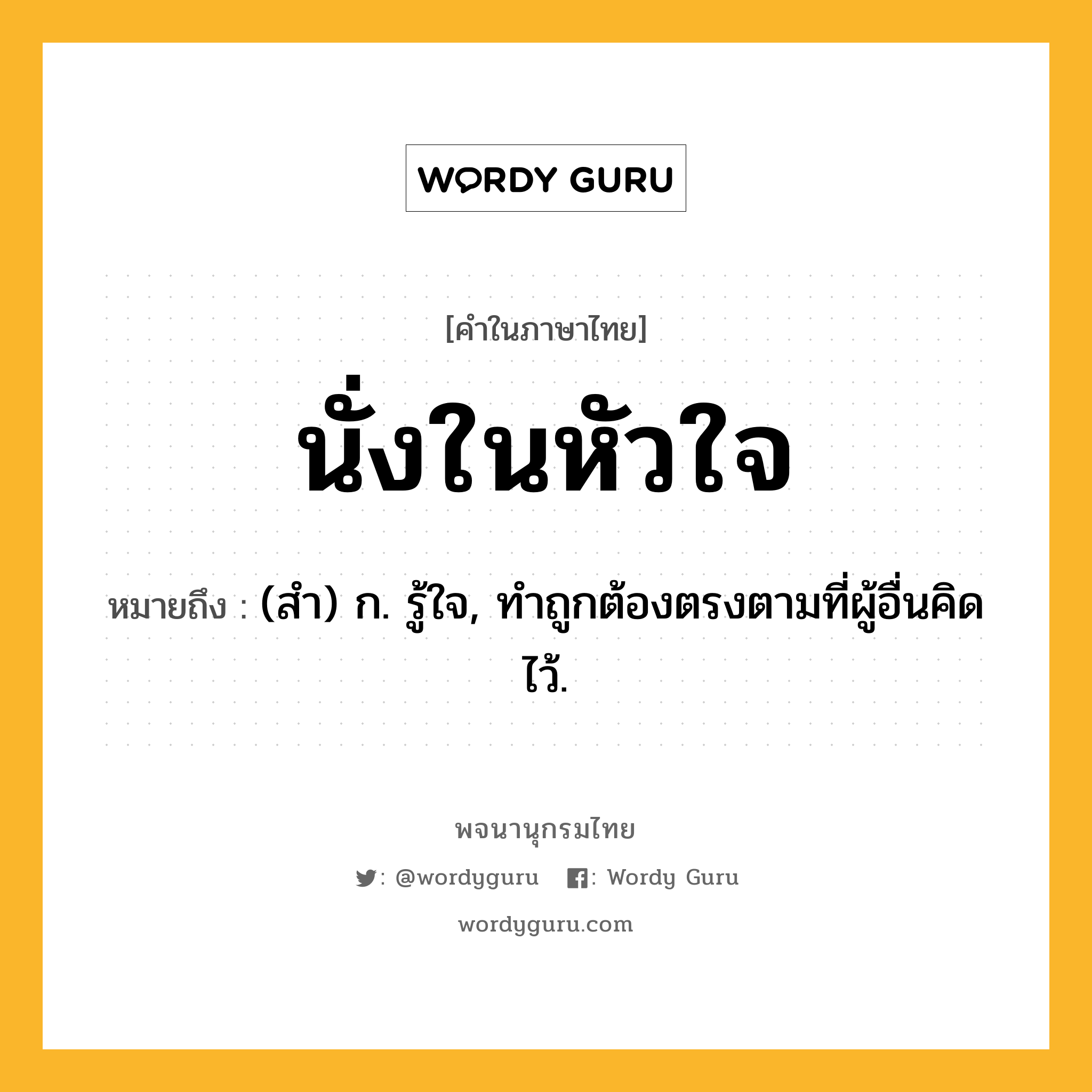 นั่งในหัวใจ ความหมาย หมายถึงอะไร?, คำในภาษาไทย นั่งในหัวใจ หมายถึง (สํา) ก. รู้ใจ, ทําถูกต้องตรงตามที่ผู้อื่นคิดไว้.