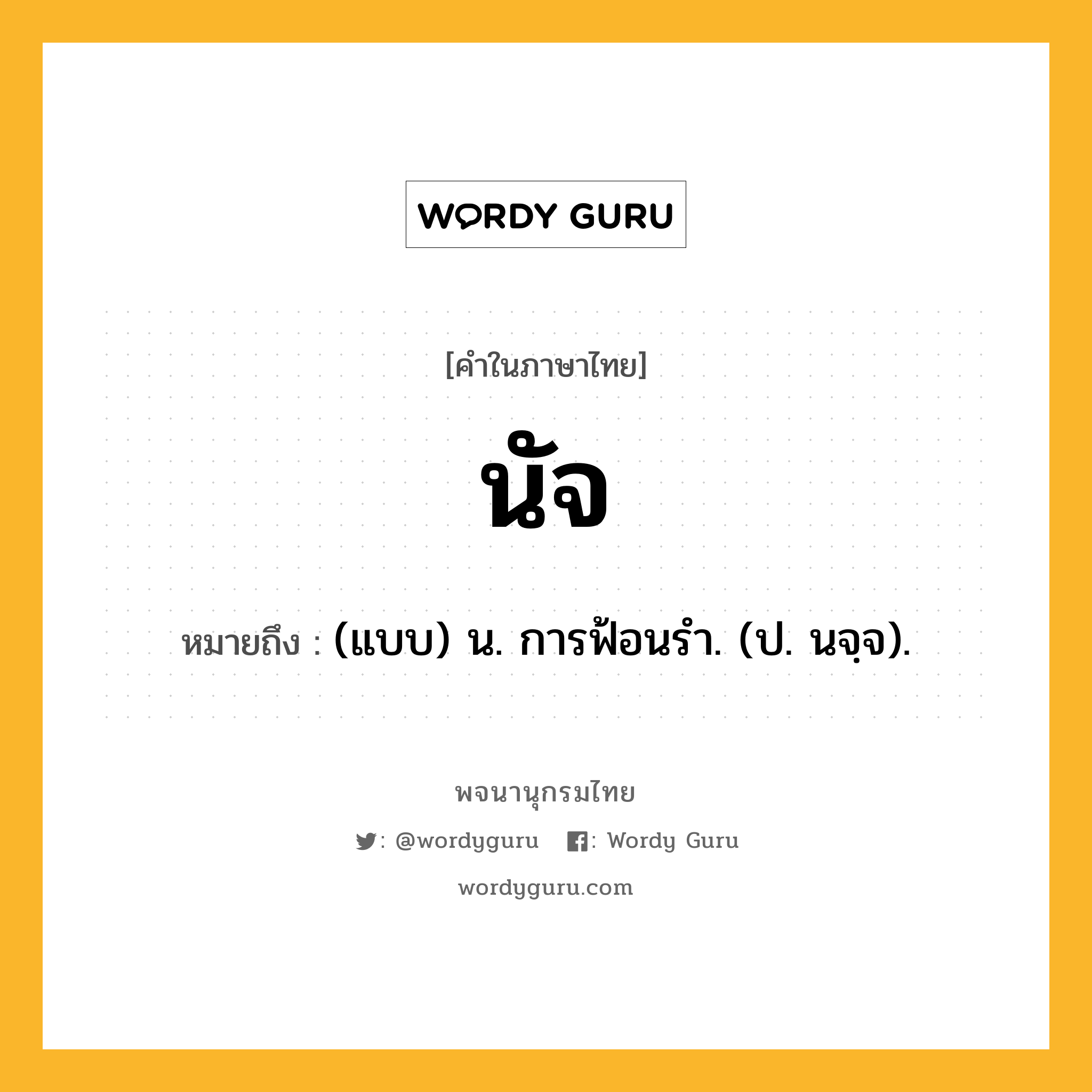 นัจ ความหมาย หมายถึงอะไร?, คำในภาษาไทย นัจ หมายถึง (แบบ) น. การฟ้อนรํา. (ป. นจฺจ).