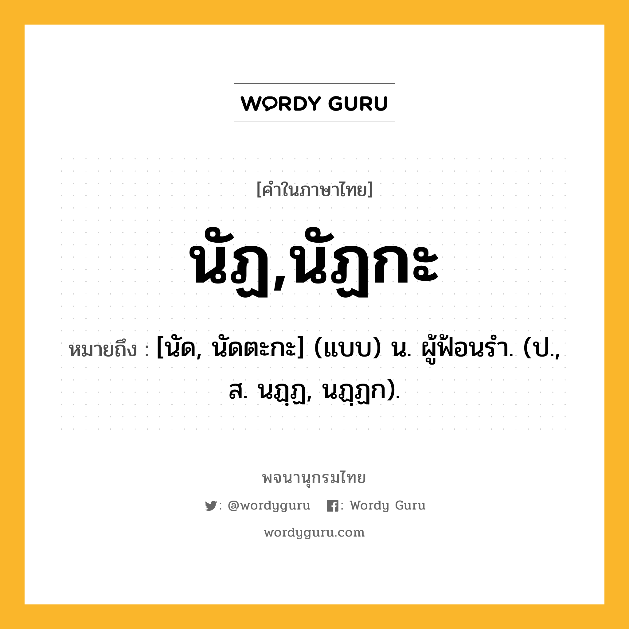 นัฏ,นัฏกะ ความหมาย หมายถึงอะไร?, คำในภาษาไทย นัฏ,นัฏกะ หมายถึง [นัด, นัดตะกะ] (แบบ) น. ผู้ฟ้อนรํา. (ป., ส. นฏฺฏ, นฏฺฏก).