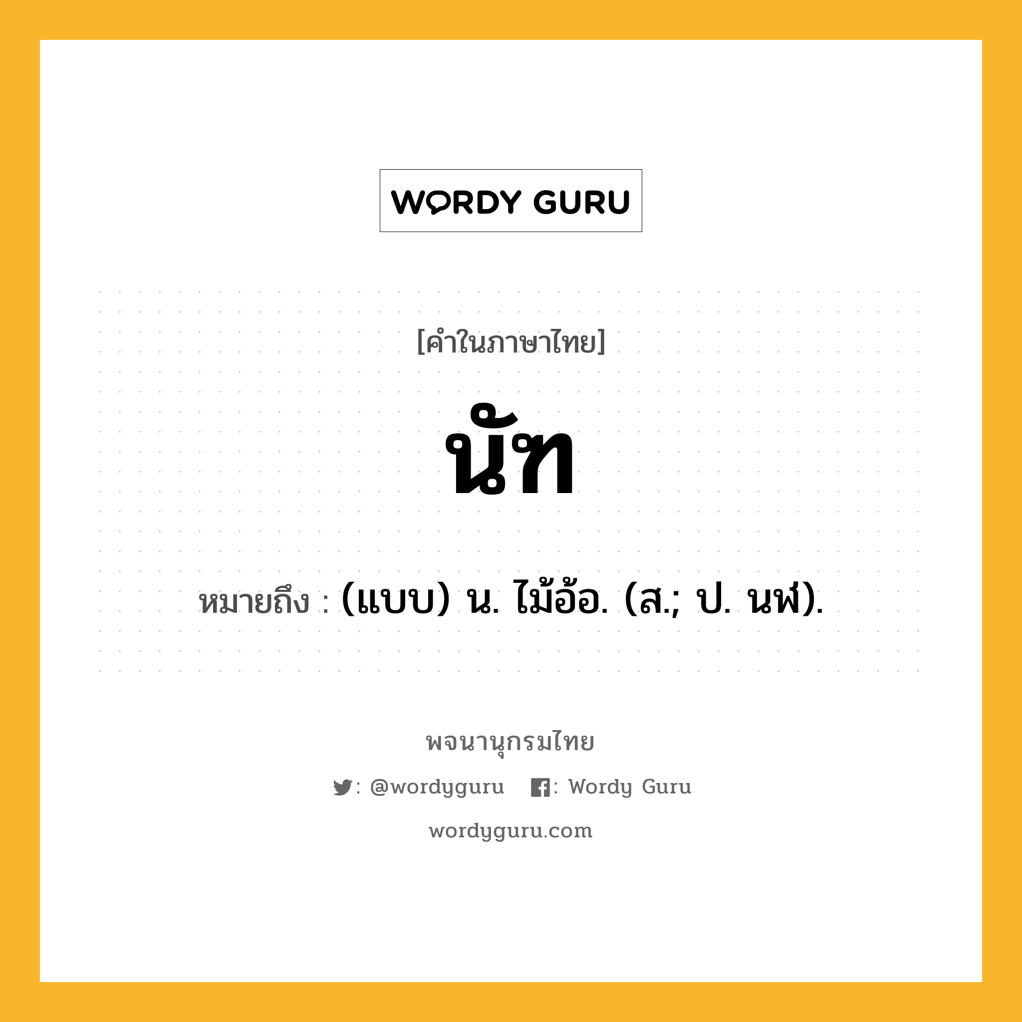 นัฑ ความหมาย หมายถึงอะไร?, คำในภาษาไทย นัฑ หมายถึง (แบบ) น. ไม้อ้อ. (ส.; ป. นฬ).