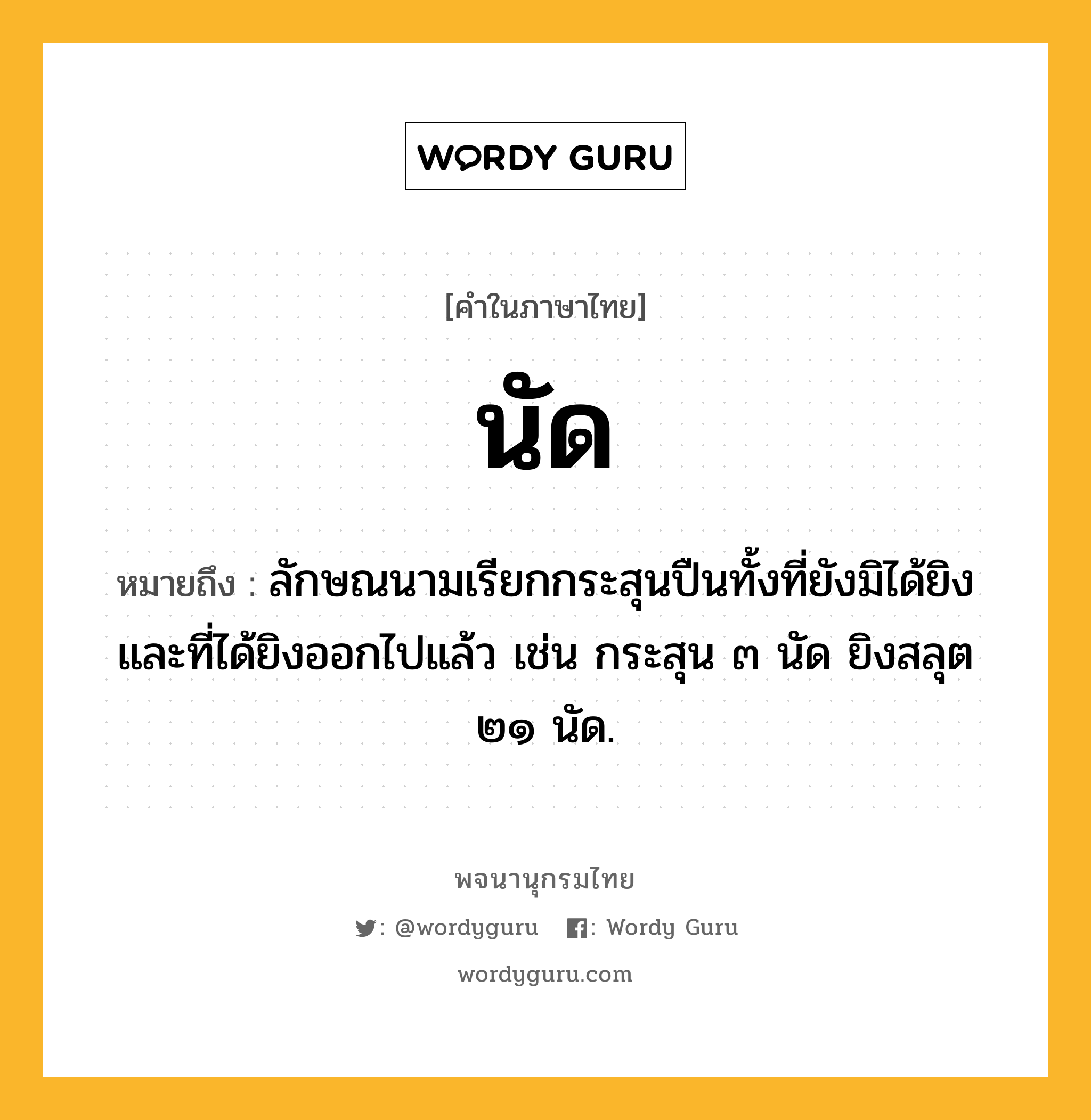 นัด ความหมาย หมายถึงอะไร?, คำในภาษาไทย นัด หมายถึง ลักษณนามเรียกกระสุนปืนทั้งที่ยังมิได้ยิงและที่ได้ยิงออกไปแล้ว เช่น กระสุน ๓ นัด ยิงสลุต ๒๑ นัด.