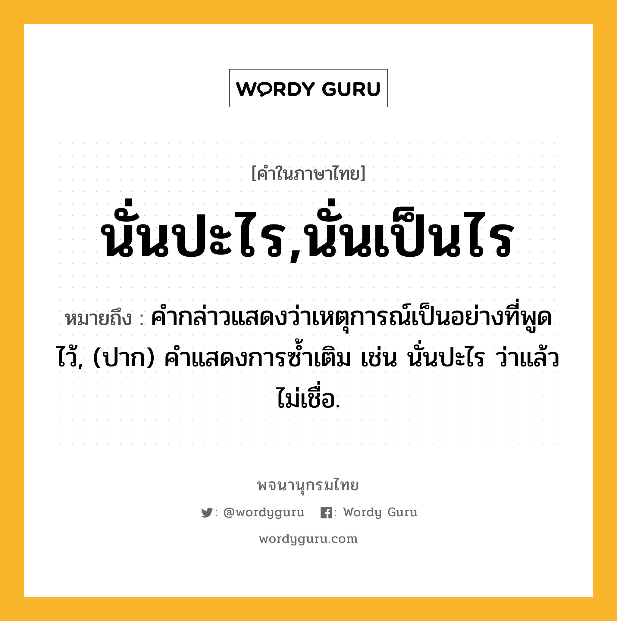 นั่นปะไร,นั่นเป็นไร ความหมาย หมายถึงอะไร?, คำในภาษาไทย นั่นปะไร,นั่นเป็นไร หมายถึง คํากล่าวแสดงว่าเหตุการณ์เป็นอย่างที่พูดไว้, (ปาก) คำแสดงการซ้ำเติม เช่น นั่นปะไร ว่าแล้วไม่เชื่อ.