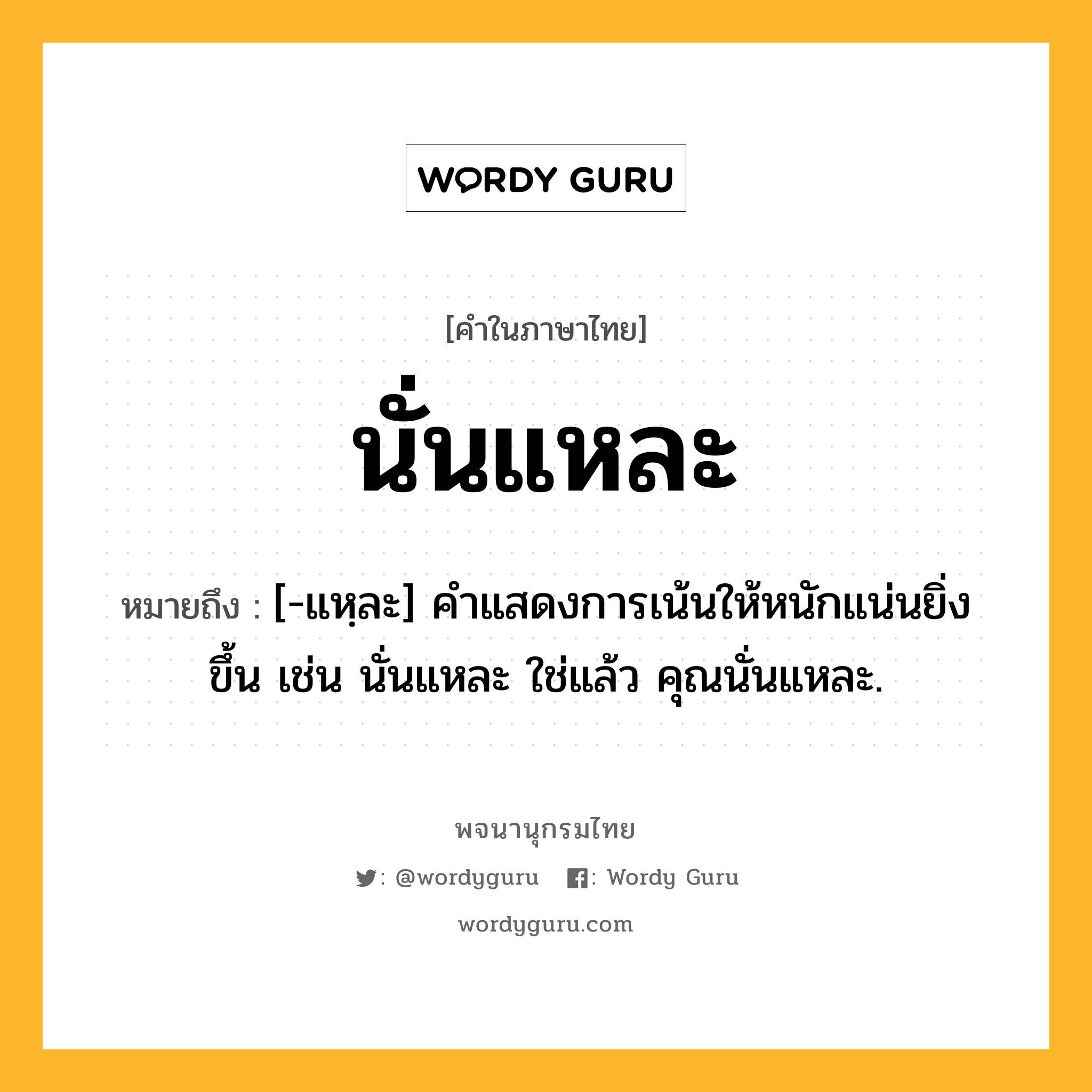 นั่นแหละ ความหมาย หมายถึงอะไร?, คำในภาษาไทย นั่นแหละ หมายถึง [-แหฺละ] คําแสดงการเน้นให้หนักแน่นยิ่งขึ้น เช่น นั่นแหละ ใช่แล้ว คุณนั่นแหละ.