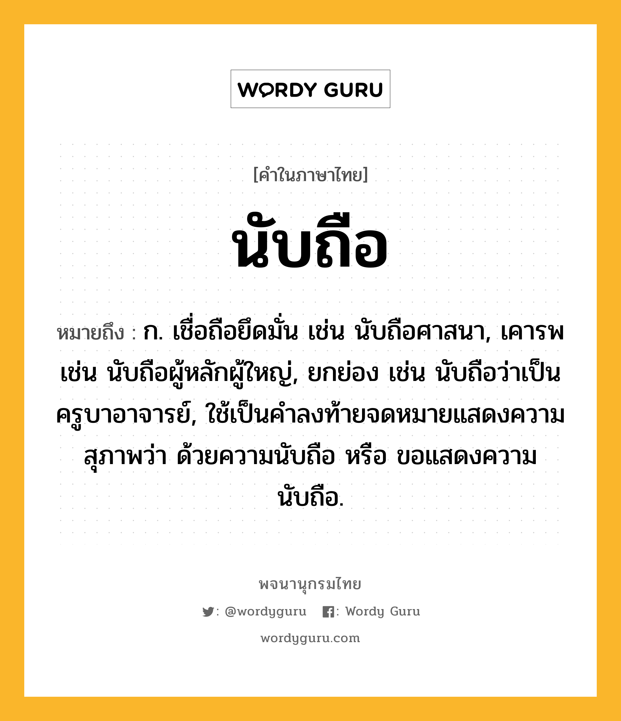 นับถือ ความหมาย หมายถึงอะไร?, คำในภาษาไทย นับถือ หมายถึง ก. เชื่อถือยึดมั่น เช่น นับถือศาสนา, เคารพ เช่น นับถือผู้หลักผู้ใหญ่, ยกย่อง เช่น นับถือว่าเป็นครูบาอาจารย์, ใช้เป็นคําลงท้ายจดหมายแสดงความสุภาพว่า ด้วยความนับถือ หรือ ขอแสดงความนับถือ.