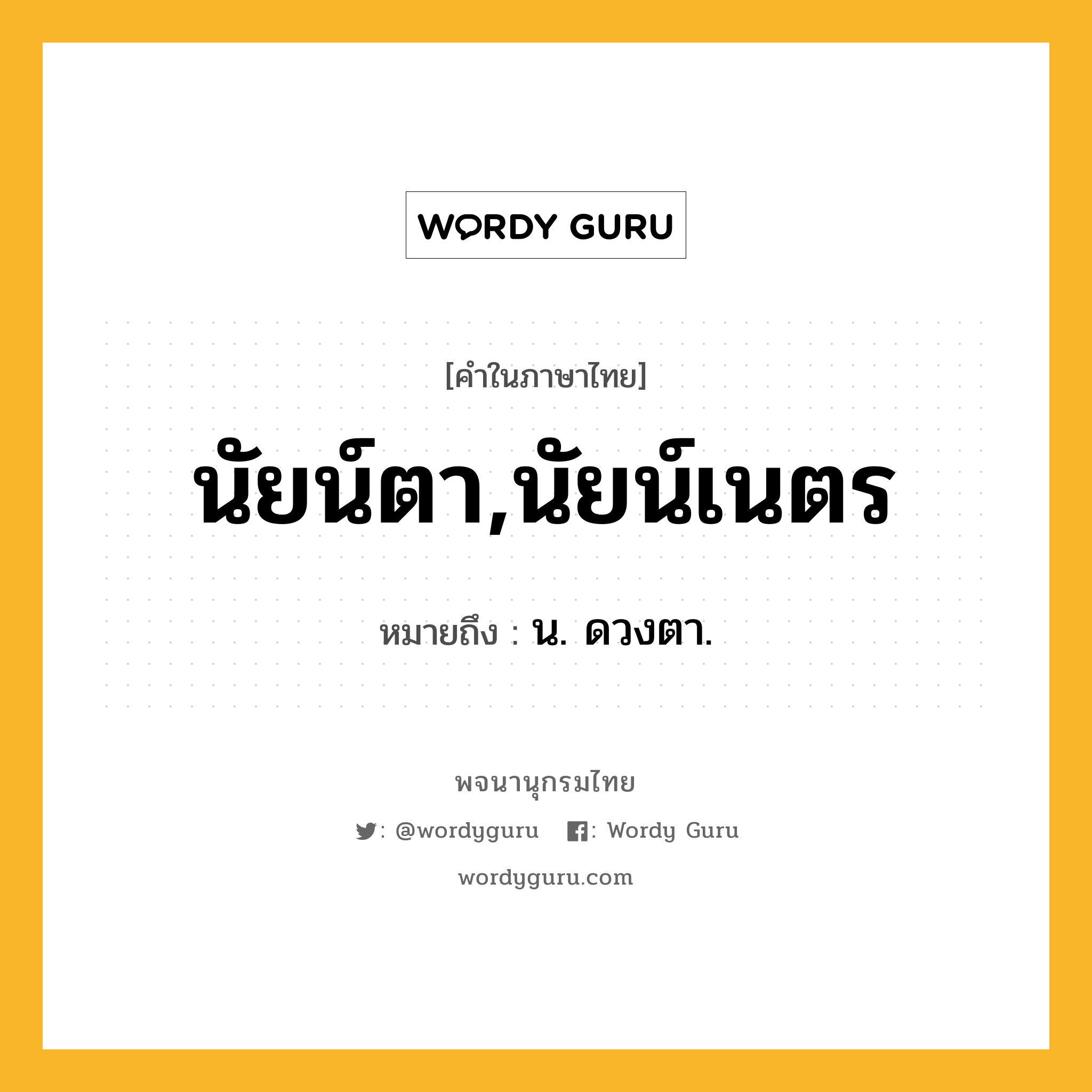 นัยน์ตา,นัยน์เนตร ความหมาย หมายถึงอะไร?, คำในภาษาไทย นัยน์ตา,นัยน์เนตร หมายถึง น. ดวงตา.