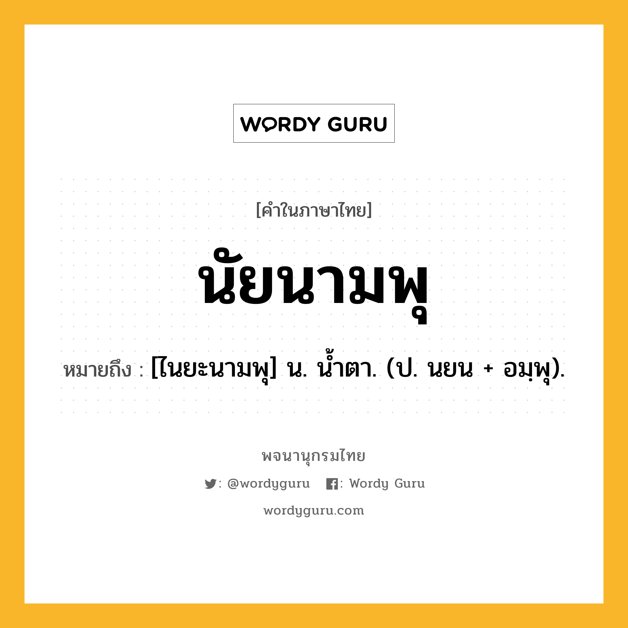 นัยนามพุ ความหมาย หมายถึงอะไร?, คำในภาษาไทย นัยนามพุ หมายถึง [ไนยะนามพุ] น. นํ้าตา. (ป. นยน + อมฺพุ).