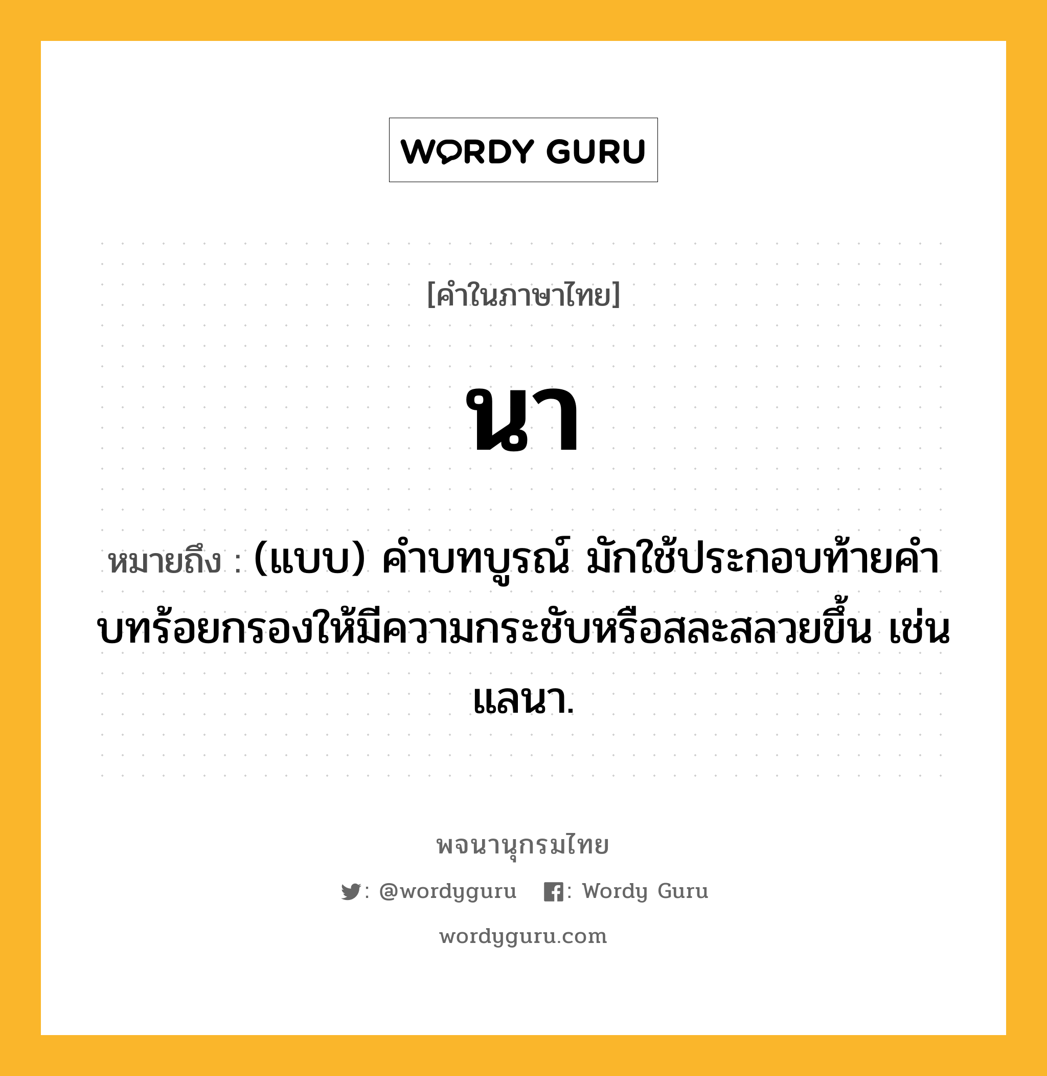 นา ความหมาย หมายถึงอะไร?, คำในภาษาไทย นา หมายถึง (แบบ) คําบทบูรณ์ มักใช้ประกอบท้ายคําบทร้อยกรองให้มีความกระชับหรือสละสลวยขึ้น เช่น แลนา.