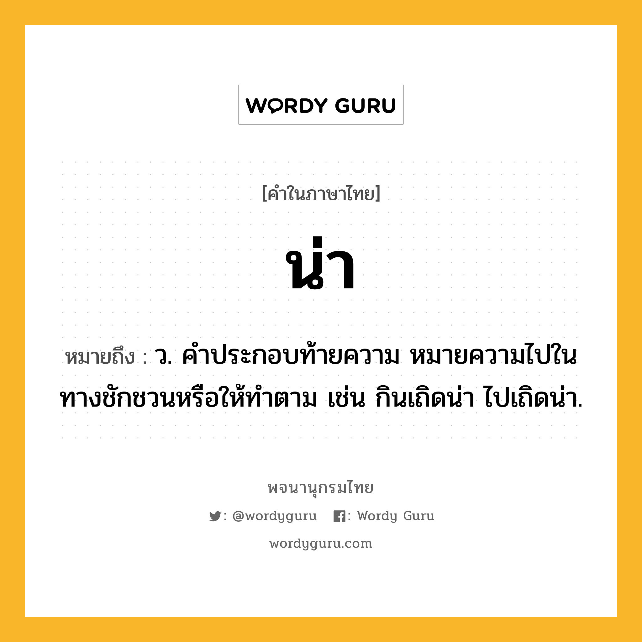 น่า ความหมาย หมายถึงอะไร?, คำในภาษาไทย น่า หมายถึง ว. คําประกอบท้ายความ หมายความไปในทางชักชวนหรือให้ทําตาม เช่น กินเถิดน่า ไปเถิดน่า.