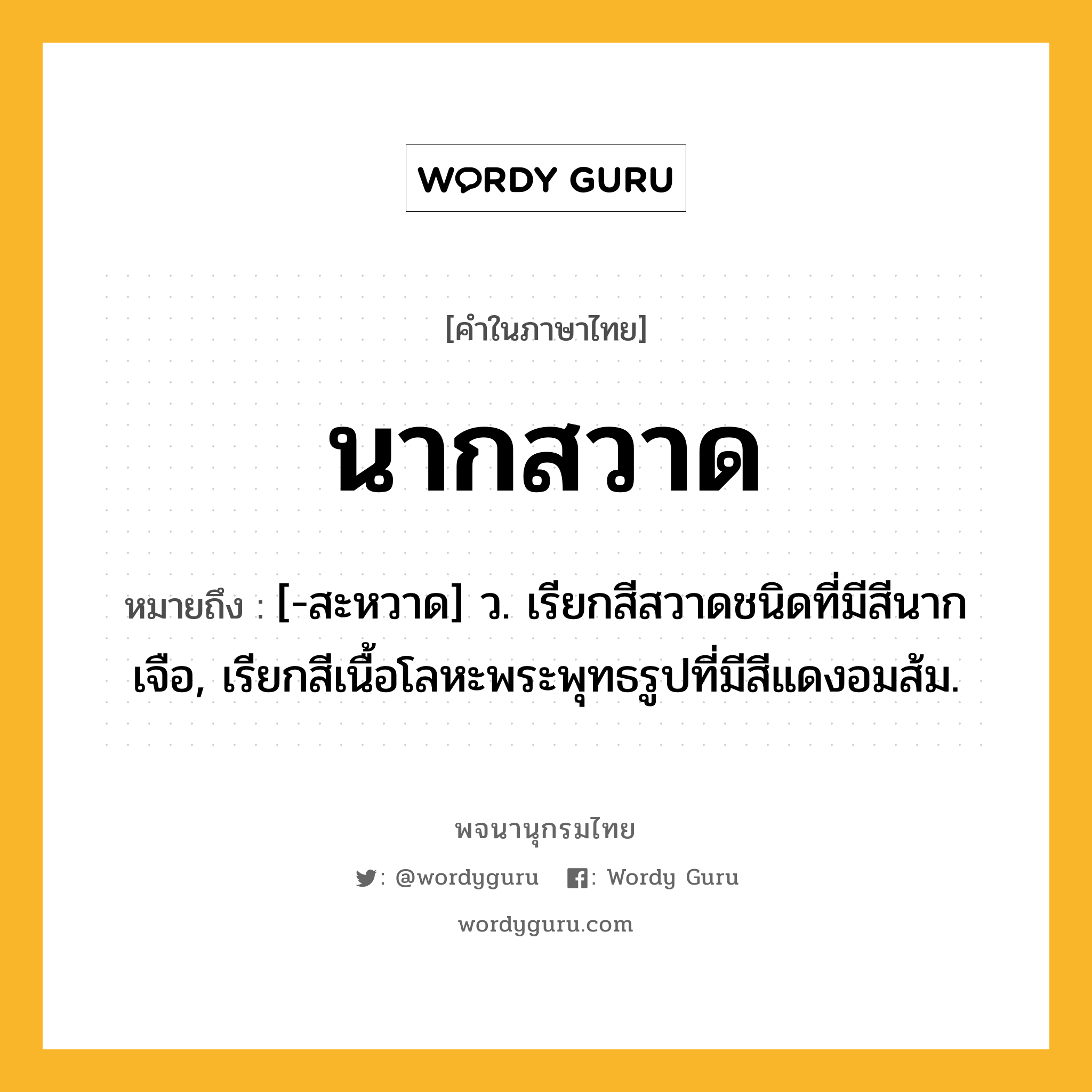 นากสวาด ความหมาย หมายถึงอะไร?, คำในภาษาไทย นากสวาด หมายถึง [-สะหวาด] ว. เรียกสีสวาดชนิดที่มีสีนากเจือ, เรียกสีเนื้อโลหะพระพุทธรูปที่มีสีแดงอมส้ม.