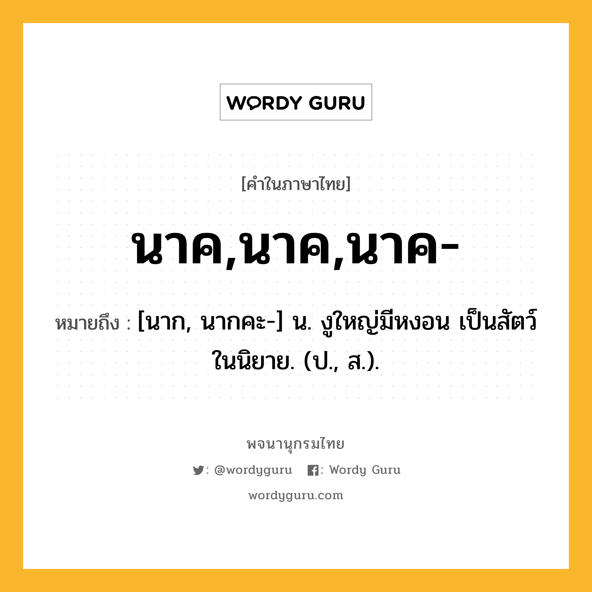 นาค,นาค,นาค- ความหมาย หมายถึงอะไร?, คำในภาษาไทย นาค,นาค,นาค- หมายถึง [นาก, นากคะ-] น. งูใหญ่มีหงอน เป็นสัตว์ในนิยาย. (ป., ส.).