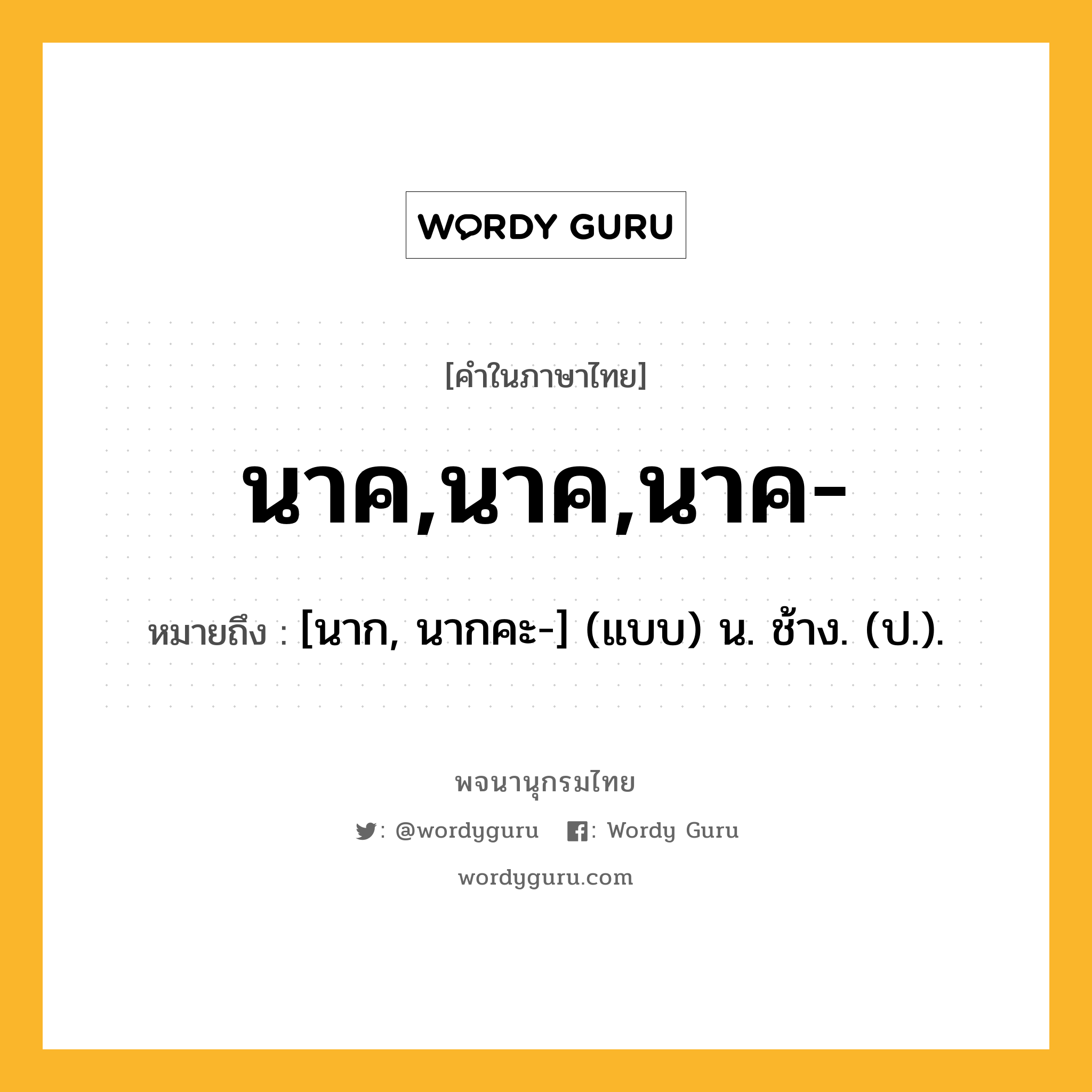 นาค,นาค,นาค- ความหมาย หมายถึงอะไร?, คำในภาษาไทย นาค,นาค,นาค- หมายถึง [นาก, นากคะ-] (แบบ) น. ช้าง. (ป.).