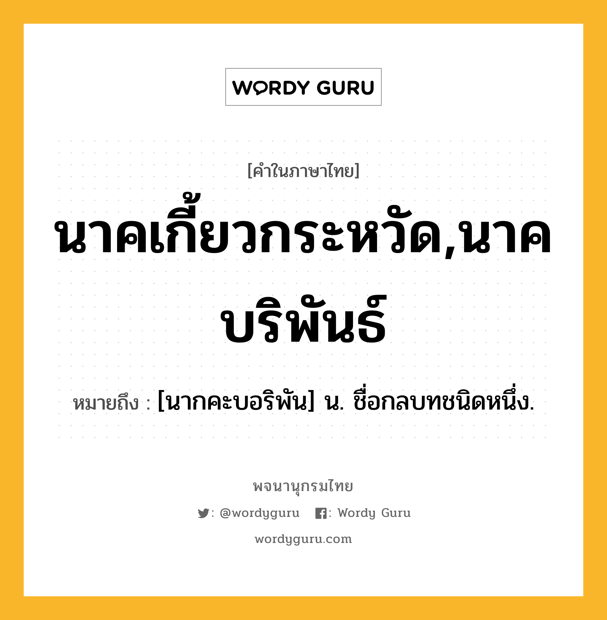 นาคเกี้ยวกระหวัด,นาคบริพันธ์ ความหมาย หมายถึงอะไร?, คำในภาษาไทย นาคเกี้ยวกระหวัด,นาคบริพันธ์ หมายถึง [นากคะบอริพัน] น. ชื่อกลบทชนิดหนึ่ง.