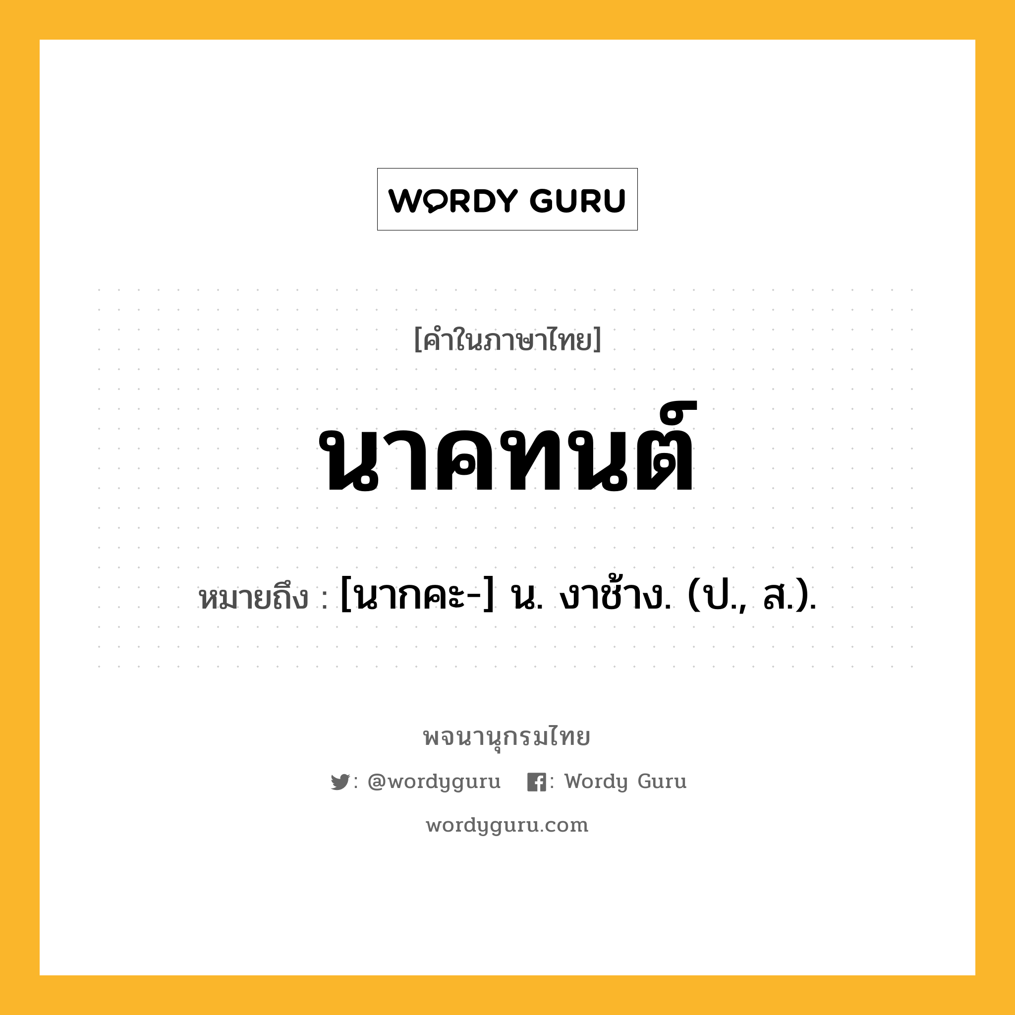 นาคทนต์ ความหมาย หมายถึงอะไร?, คำในภาษาไทย นาคทนต์ หมายถึง [นากคะ-] น. งาช้าง. (ป., ส.).