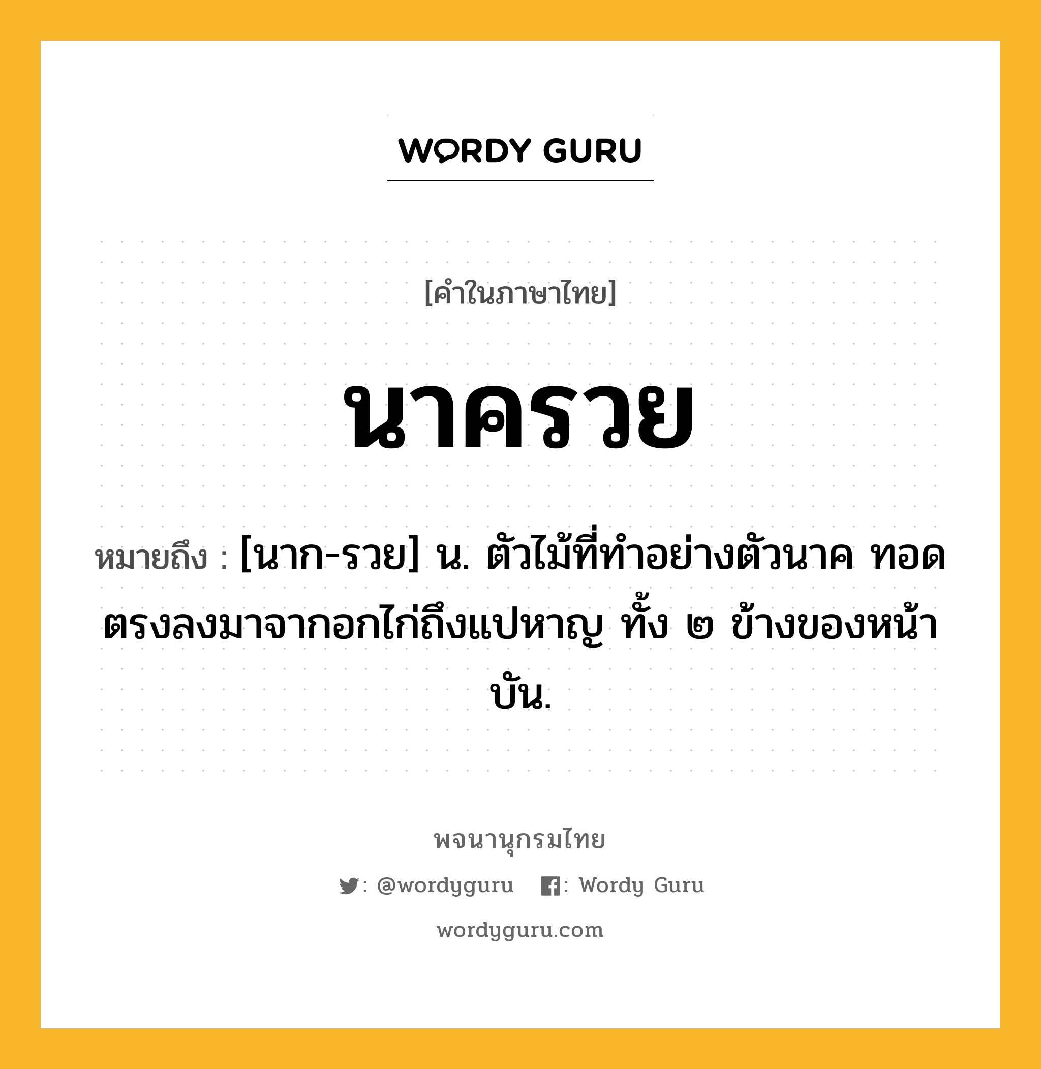 นาครวย ความหมาย หมายถึงอะไร?, คำในภาษาไทย นาครวย หมายถึง [นาก-รวย] น. ตัวไม้ที่ทำอย่างตัวนาค ทอดตรงลงมาจากอกไก่ถึงแปหาญ ทั้ง ๒ ข้างของหน้าบัน.