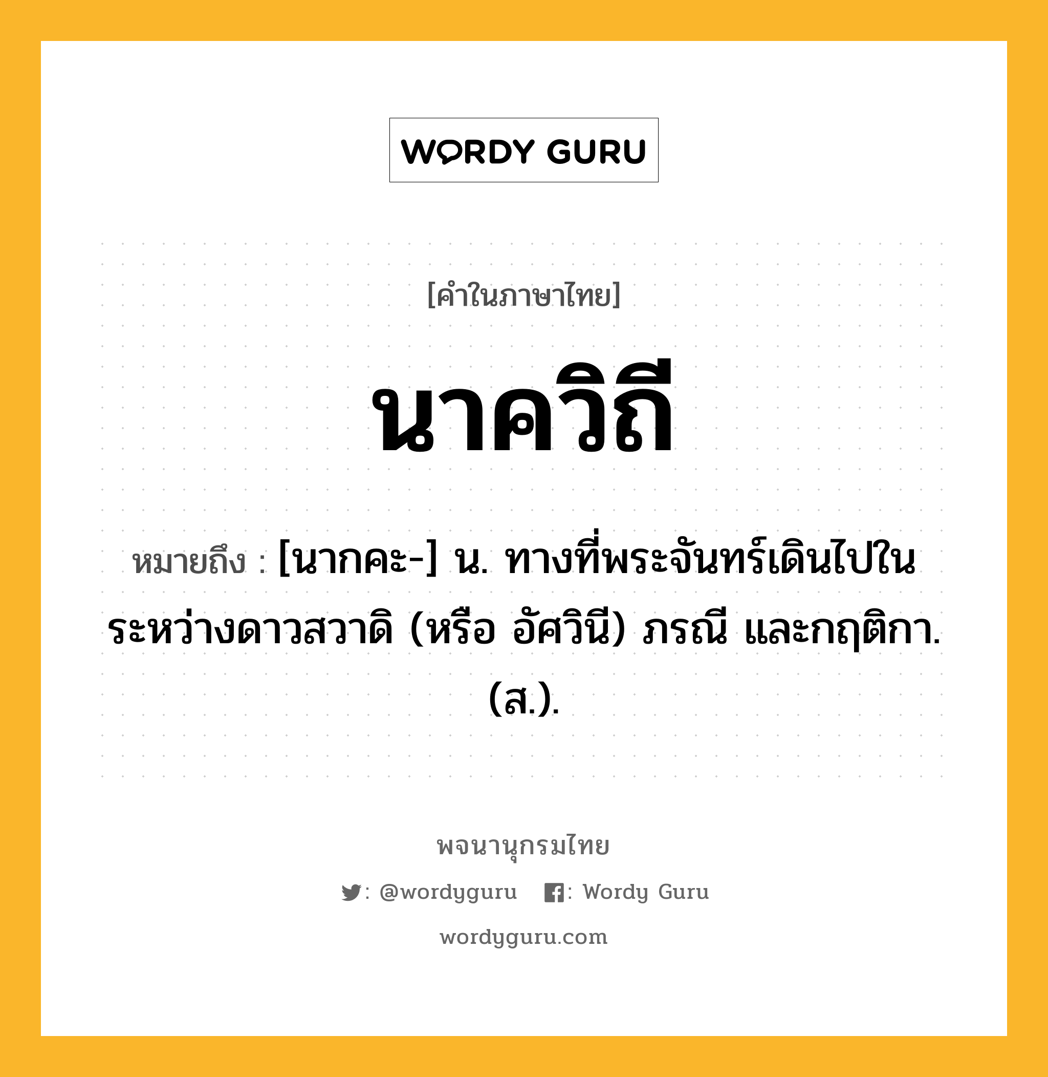 นาควิถี ความหมาย หมายถึงอะไร?, คำในภาษาไทย นาควิถี หมายถึง [นากคะ-] น. ทางที่พระจันทร์เดินไปในระหว่างดาวสวาดิ (หรือ อัศวินี) ภรณี และกฤติกา. (ส.).