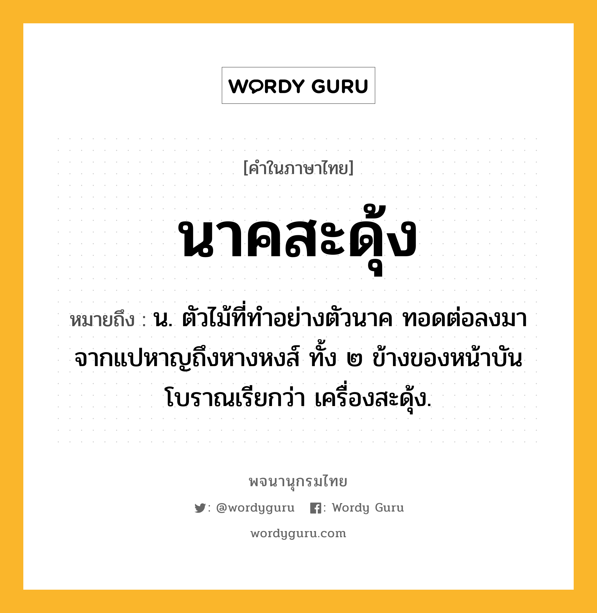 นาคสะดุ้ง ความหมาย หมายถึงอะไร?, คำในภาษาไทย นาคสะดุ้ง หมายถึง น. ตัวไม้ที่ทำอย่างตัวนาค ทอดต่อลงมาจากแปหาญถึงหางหงส์ ทั้ง ๒ ข้างของหน้าบัน โบราณเรียกว่า เครื่องสะดุ้ง.