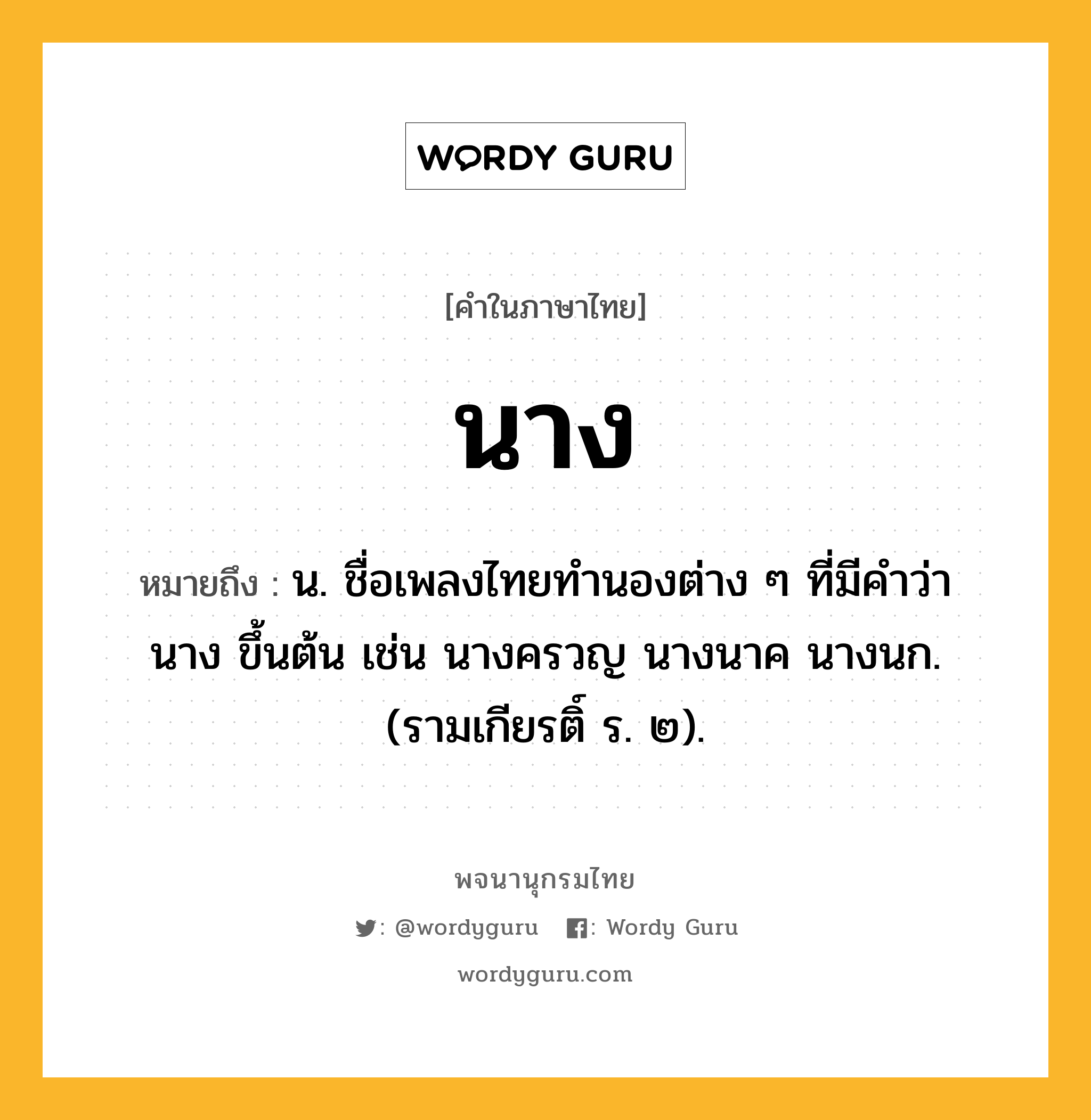 นาง ความหมาย หมายถึงอะไร?, คำในภาษาไทย นาง หมายถึง น. ชื่อเพลงไทยทํานองต่าง ๆ ที่มีคําว่า นาง ขึ้นต้น เช่น นางครวญ นางนาค นางนก. (รามเกียรติ์ ร. ๒).