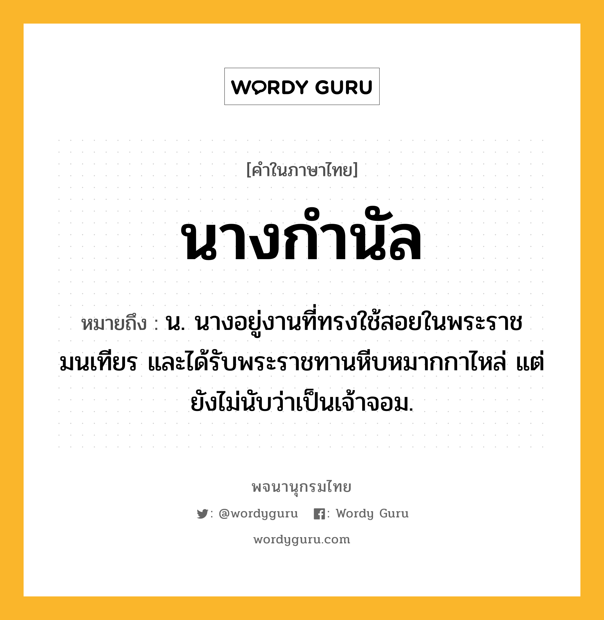 นางกำนัล ความหมาย หมายถึงอะไร?, คำในภาษาไทย นางกำนัล หมายถึง น. นางอยู่งานที่ทรงใช้สอยในพระราชมนเทียร และได้รับพระราชทานหีบหมากกาไหล่ แต่ยังไม่นับว่าเป็นเจ้าจอม.