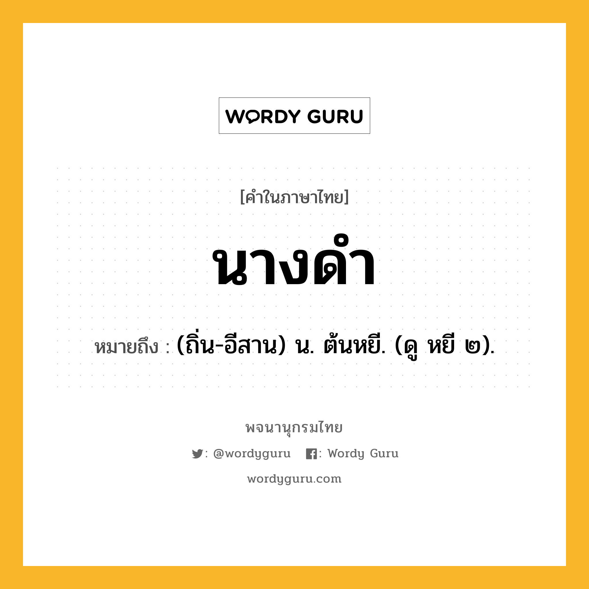 นางดำ ความหมาย หมายถึงอะไร?, คำในภาษาไทย นางดำ หมายถึง (ถิ่น-อีสาน) น. ต้นหยี. (ดู หยี ๒).