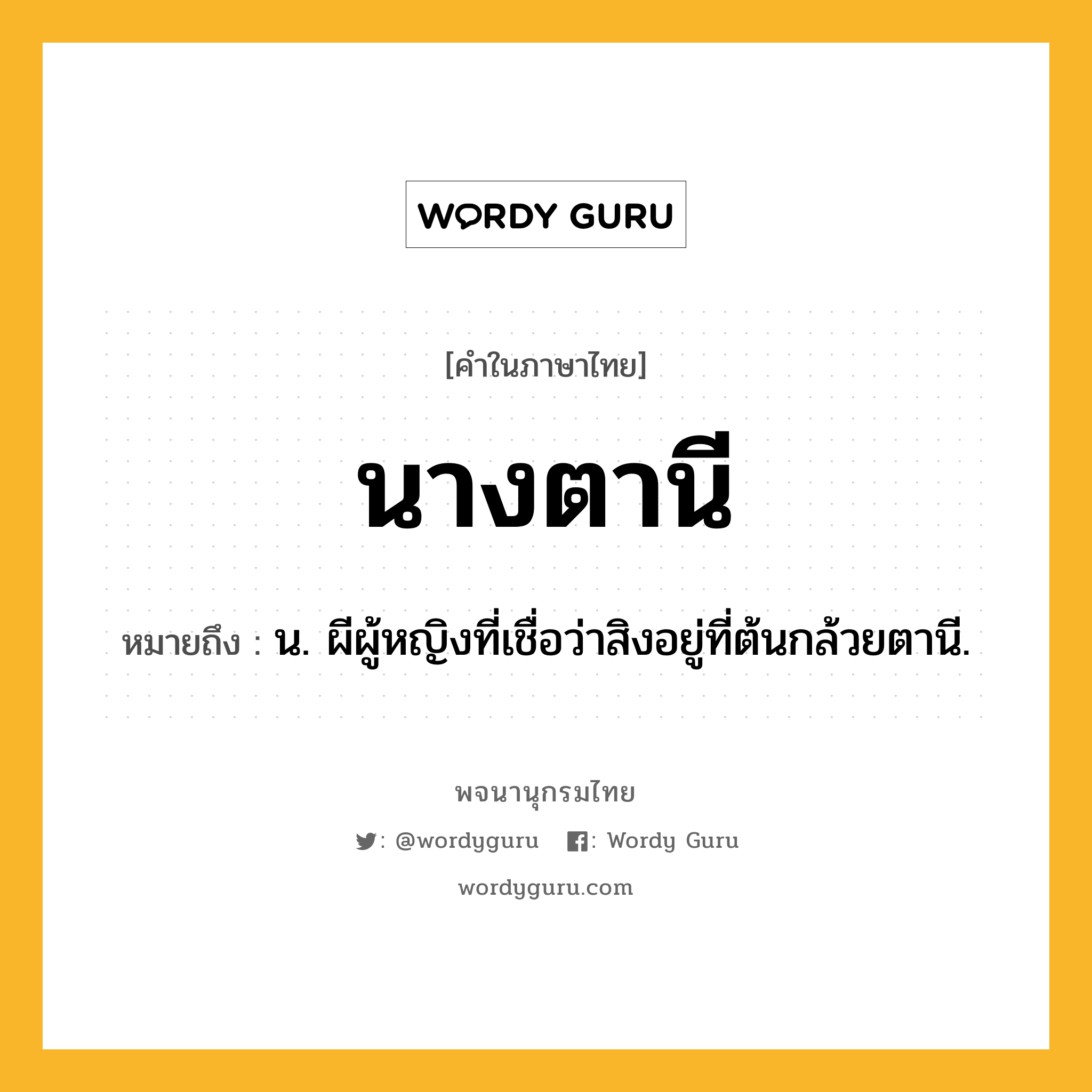 นางตานี ความหมาย หมายถึงอะไร?, คำในภาษาไทย นางตานี หมายถึง น. ผีผู้หญิงที่เชื่อว่าสิงอยู่ที่ต้นกล้วยตานี.