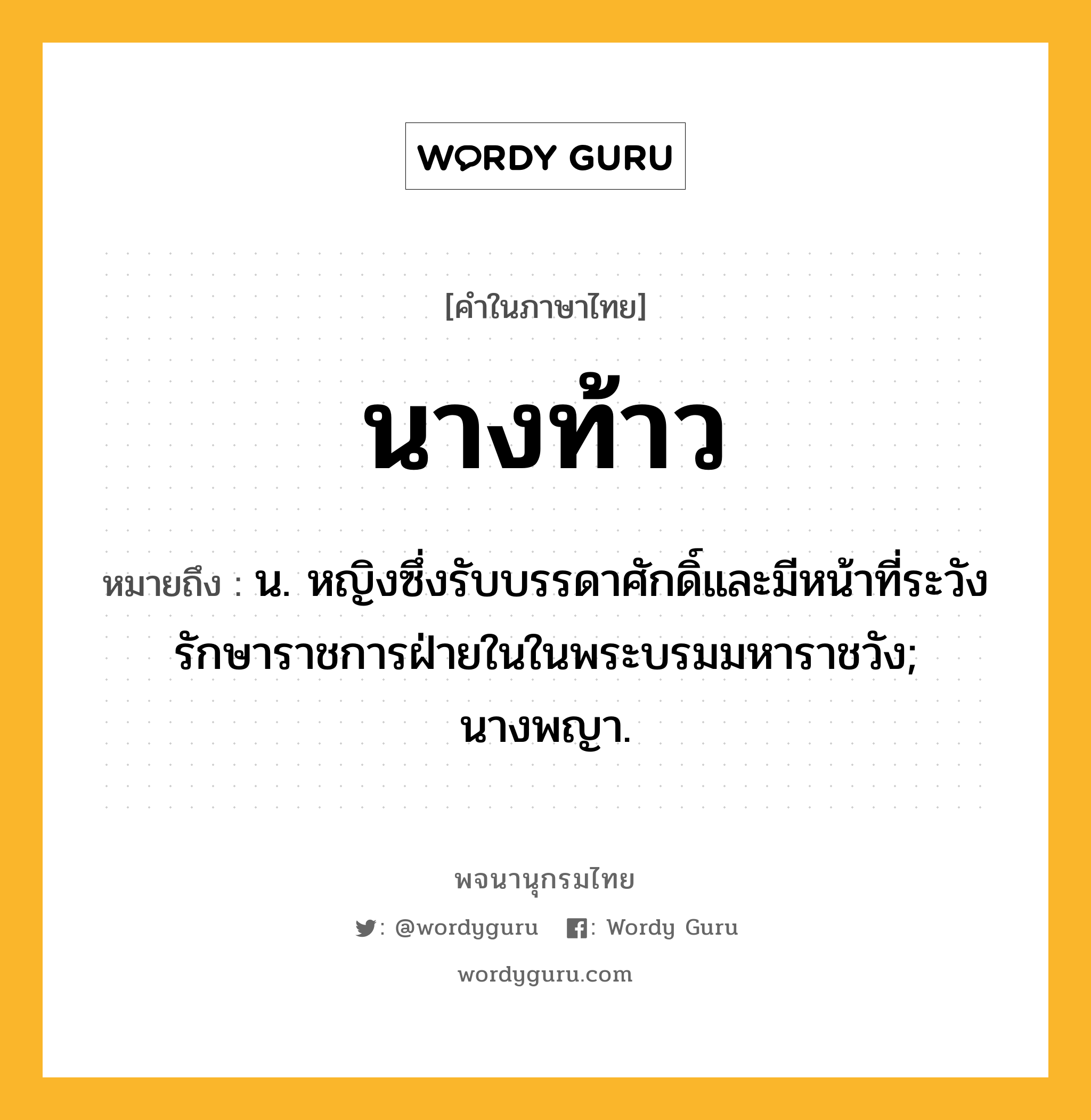 นางท้าว ความหมาย หมายถึงอะไร?, คำในภาษาไทย นางท้าว หมายถึง น. หญิงซึ่งรับบรรดาศักดิ์และมีหน้าที่ระวังรักษาราชการฝ่ายในในพระบรมมหาราชวัง; นางพญา.