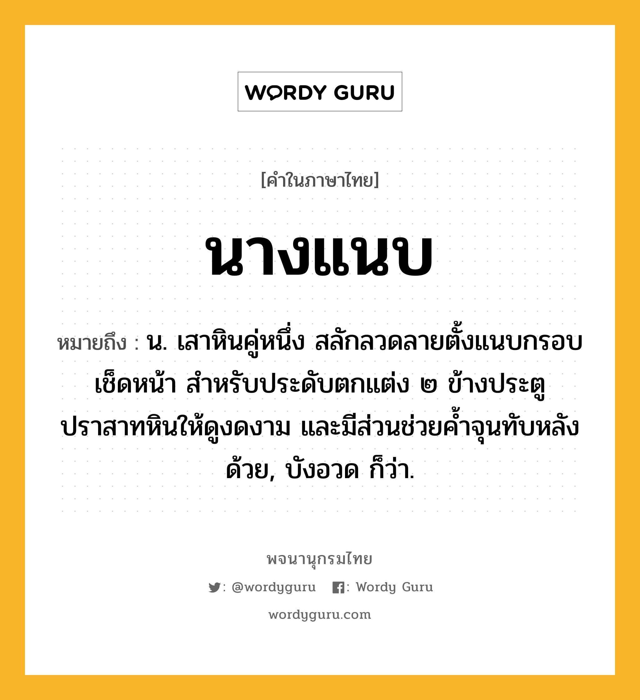 นางแนบ ความหมาย หมายถึงอะไร?, คำในภาษาไทย นางแนบ หมายถึง น. เสาหินคู่หนึ่ง สลักลวดลายตั้งแนบกรอบเช็ดหน้า สำหรับประดับตกแต่ง ๒ ข้างประตูปราสาทหินให้ดูงดงาม และมีส่วนช่วยค้ำจุนทับหลังด้วย, บังอวด ก็ว่า.