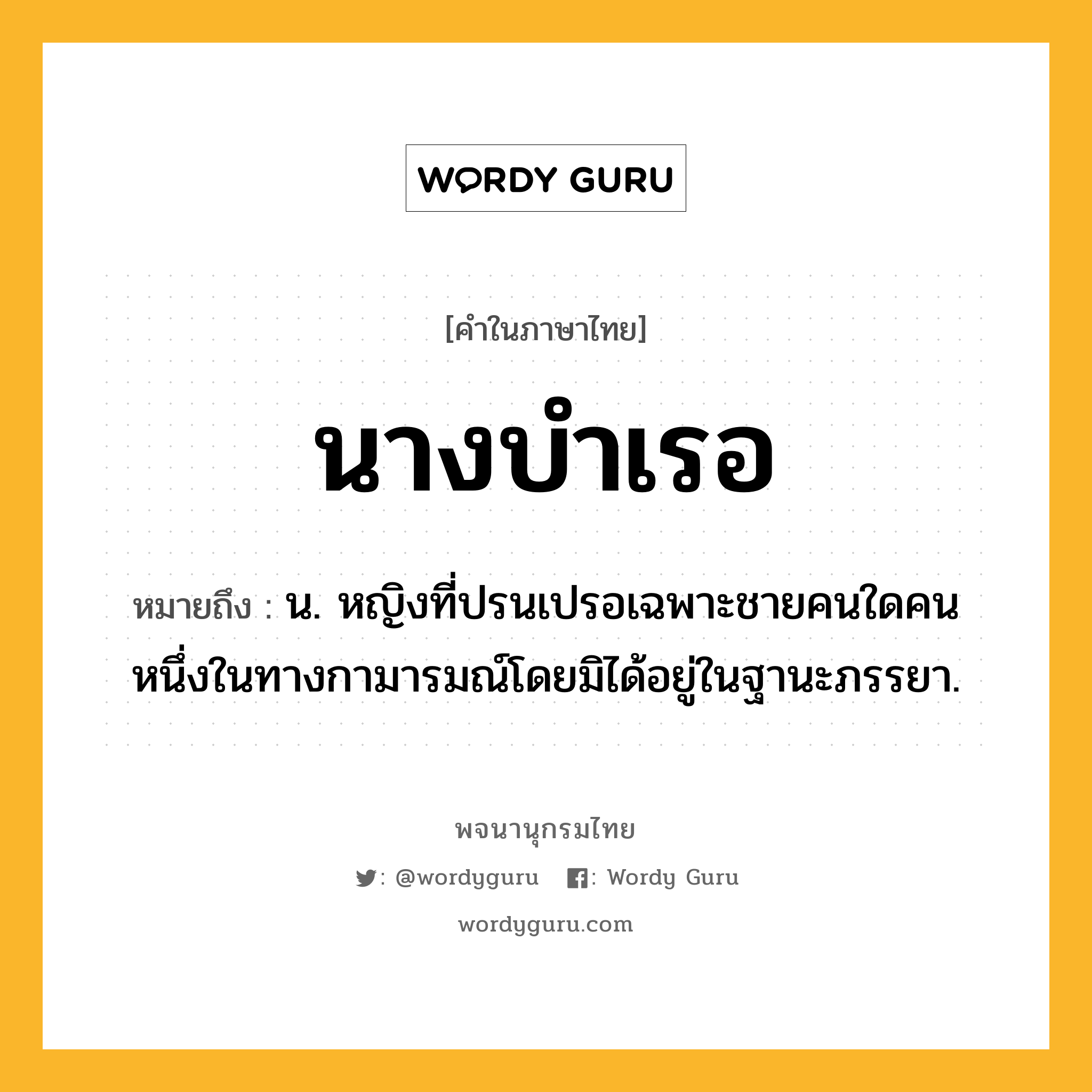 นางบำเรอ ความหมาย หมายถึงอะไร?, คำในภาษาไทย นางบำเรอ หมายถึง น. หญิงที่ปรนเปรอเฉพาะชายคนใดคนหนึ่งในทางกามารมณ์โดยมิได้อยู่ในฐานะภรรยา.