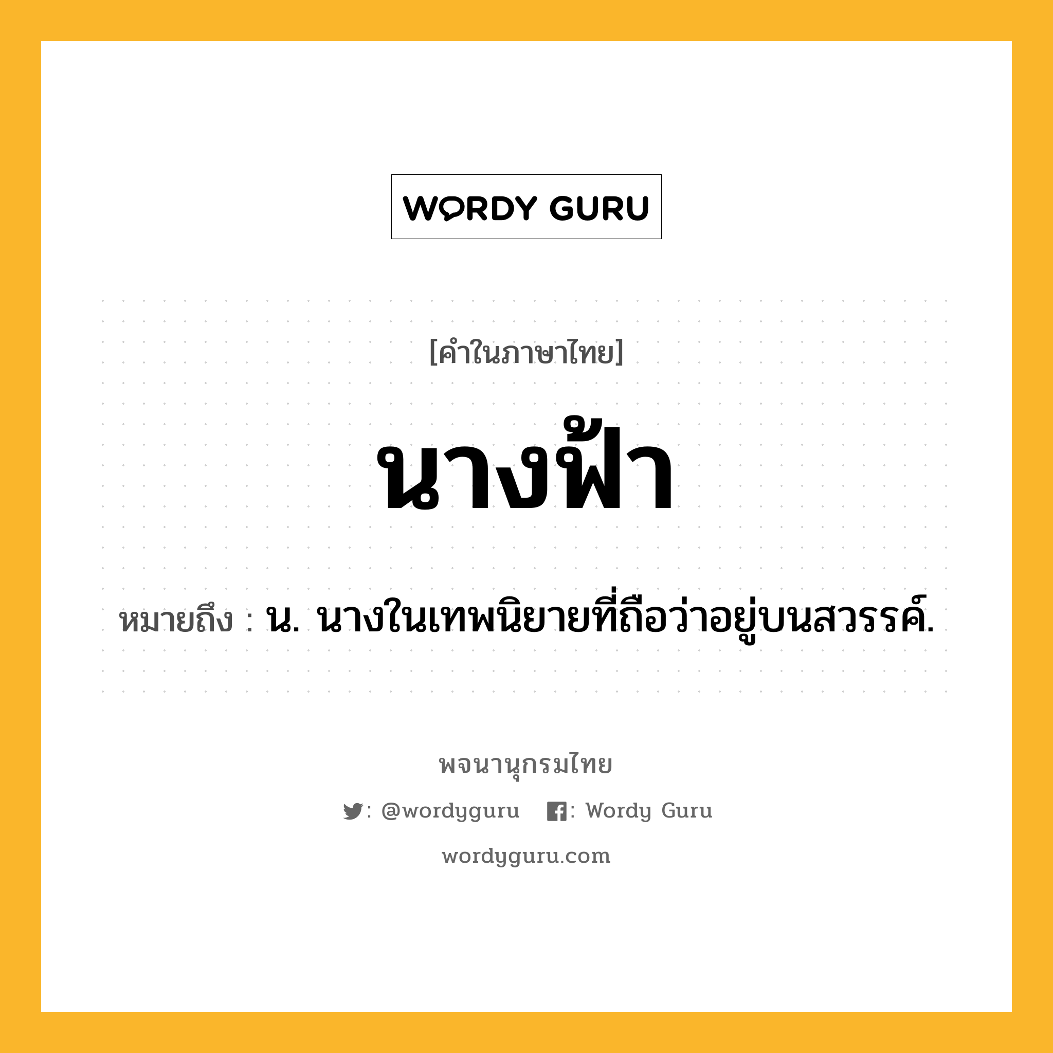 นางฟ้า ความหมาย หมายถึงอะไร?, คำในภาษาไทย นางฟ้า หมายถึง น. นางในเทพนิยายที่ถือว่าอยู่บนสวรรค์.