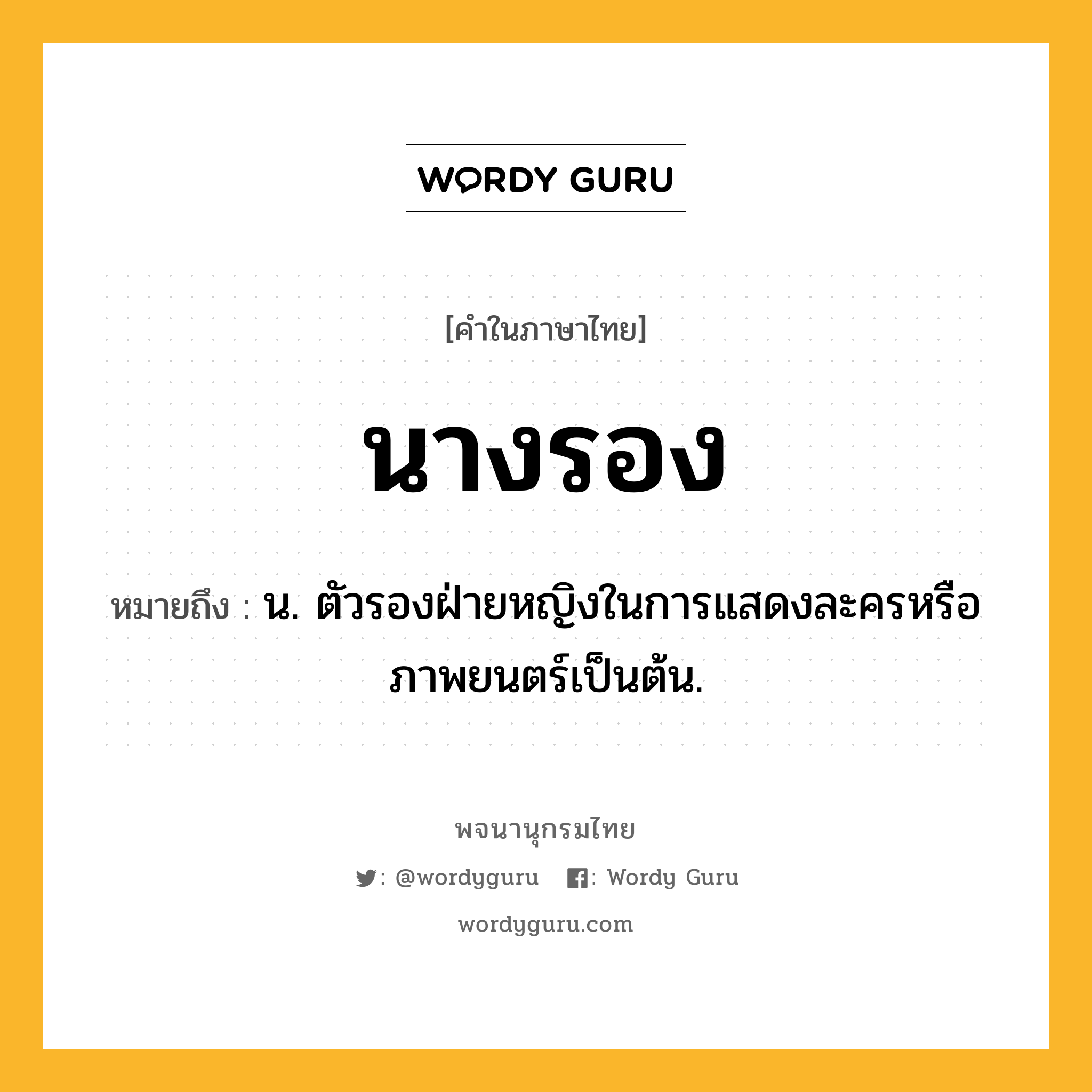 นางรอง ความหมาย หมายถึงอะไร?, คำในภาษาไทย นางรอง หมายถึง น. ตัวรองฝ่ายหญิงในการแสดงละครหรือภาพยนตร์เป็นต้น.