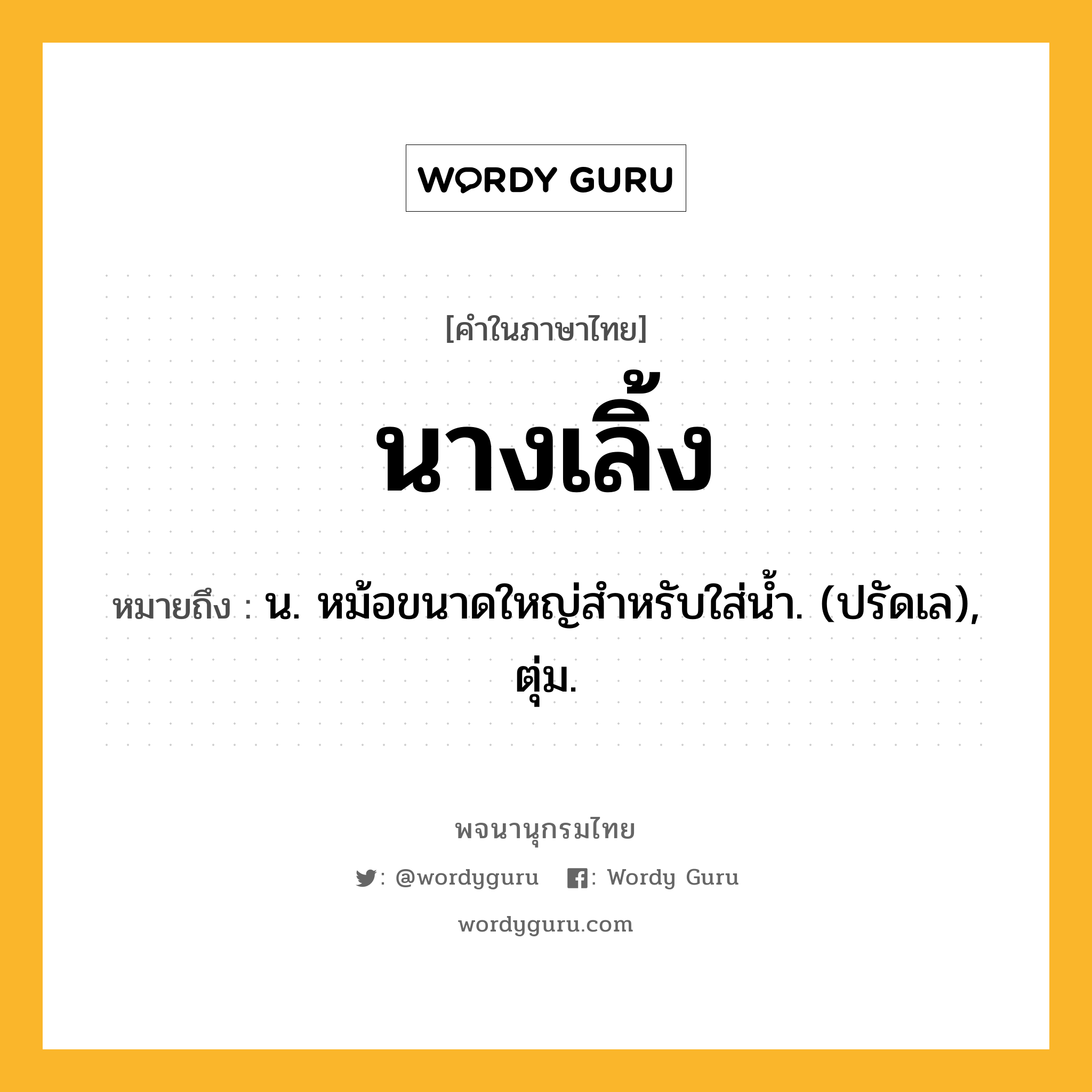 นางเลิ้ง ความหมาย หมายถึงอะไร?, คำในภาษาไทย นางเลิ้ง หมายถึง น. หม้อขนาดใหญ่สําหรับใส่นํ้า. (ปรัดเล), ตุ่ม.